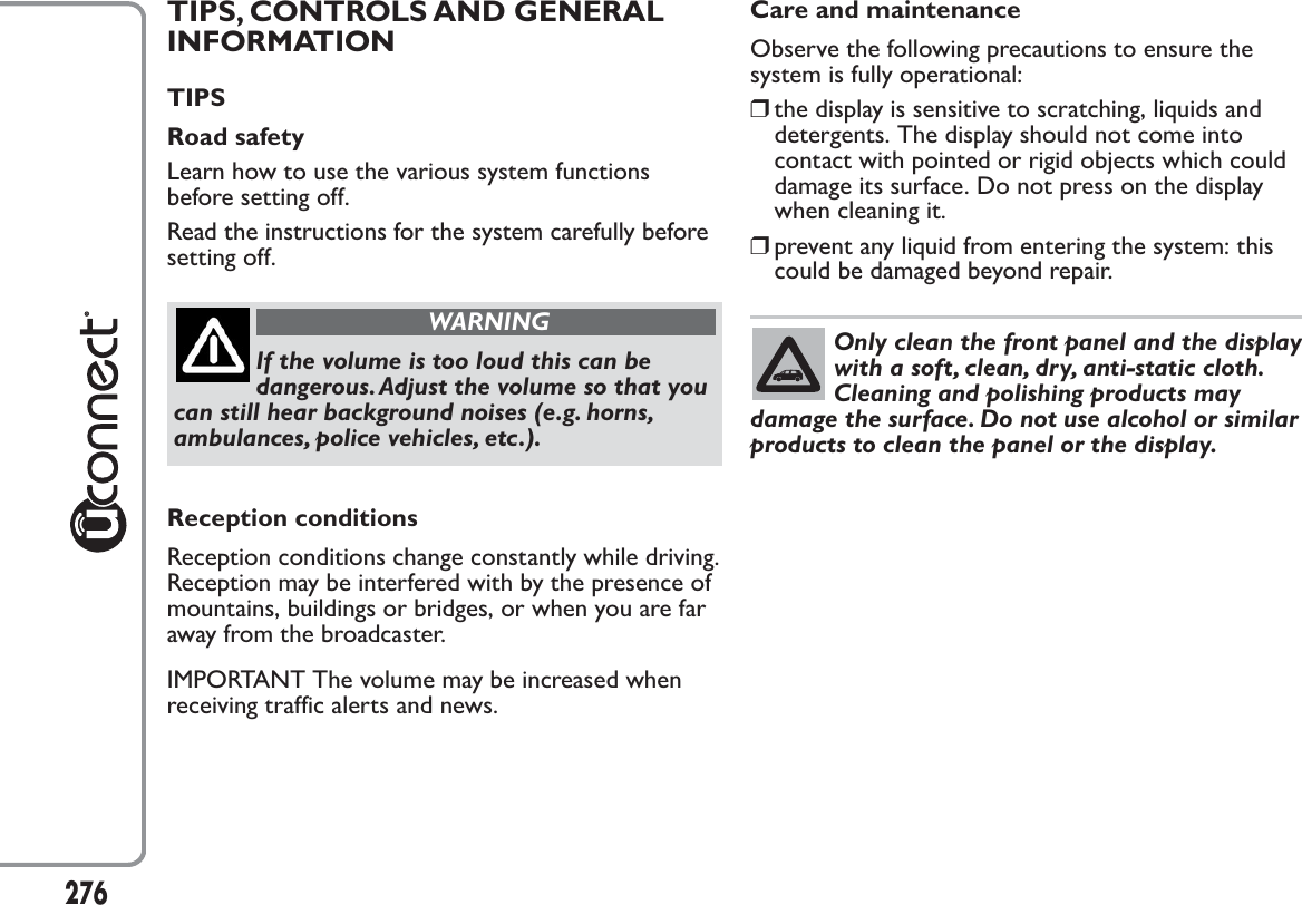 TIPS, CONTROLS AND GENERALINFORMATIONTIPSRoad safetyLearn how to use the various system functionsbefore setting off.Read the instructions for the system carefully beforesetting off.WARNINGIf the volume is too loud this can bedangerous.Adjust the volume so that youcan still hear background noises (e.g. horns,ambulances, police vehicles, etc.).Reception conditionsReception conditions change constantly while driving.Reception may be interfered with by the presence ofmountains, buildings or bridges, or when you are faraway from the broadcaster.IMPORTANT The volume may be increased whenreceiving traffic alerts and news.Care and maintenanceObserve the following precautions to ensure thesystem is fully operational:❒the display is sensitive to scratching, liquids anddetergents. The display should not come intocontact with pointed or rigid objects which coulddamage its surface. Do not press on the displaywhen cleaning it.❒prevent any liquid from entering the system: thiscould be damaged beyond repair.Only clean the front panel and the displaywith a soft, clean, dry, anti-static cloth.Cleaning and polishing products maydamage the surface. Do not use alcohol or similarproducts to clean the panel or the display.276