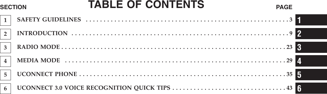 TABLE OF CONTENTSSECTION PAGE1SAFETYGUIDELINES .........................................................32INTRODUCTION .............................................................93RADIOMODE...............................................................234MEDIAMODE ..............................................................295UCONNECTPHONE..........................................................356UCONNECT 3.0 VOICE RECOGNITION QUICK TIPS . . . . . . . . . . . . . . . . . . . . . . . . . . . . . . . . 43123456