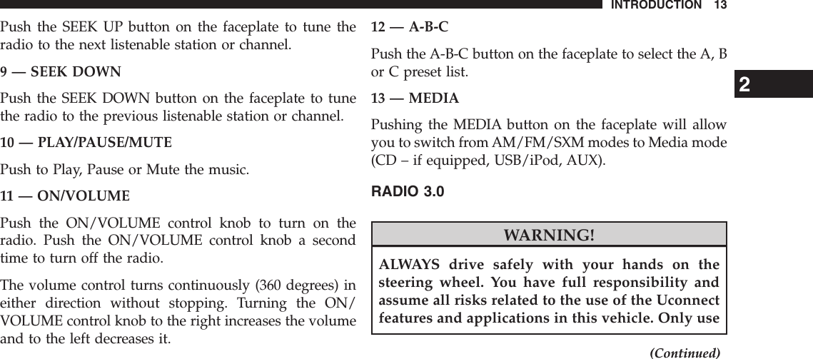 Push the SEEK UP button on the faceplate to tune theradio to the next listenable station or channel.9 — SEEK DOWNPush the SEEK DOWN button on the faceplate to tunethe radio to the previous listenable station or channel.10 — PLAY/PAUSE/MUTEPush to Play, Pause or Mute the music.11 — ON/VOLUMEPush the ON/VOLUME control knob to turn on theradio. Push the ON/VOLUME control knob a secondtime to turn off the radio.The volume control turns continuously (360 degrees) ineither direction without stopping. Turning the ON/VOLUME control knob to the right increases the volumeand to the left decreases it.12 — A-B-CPush the A-B-C button on the faceplate to select the A, Bor C preset list.13 — MEDIAPushing the MEDIA button on the faceplate will allowyou to switch from AM/FM/SXM modes to Media mode(CD – if equipped, USB/iPod, AUX).RADIO 3.0WARNING!ALWAYS drive safely with your hands on thesteering wheel. You have full responsibility andassume all risks related to the use of the Uconnectfeatures and applications in this vehicle. Only use(Continued)2INTRODUCTION 13