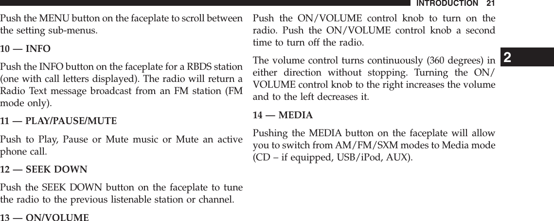 Push the MENU button on the faceplate to scroll betweenthe setting sub-menus.10 — INFOPush the INFO button on the faceplate for a RBDS station(one with call letters displayed). The radio will return aRadio Text message broadcast from an FM station (FMmode only).11 — PLAY/PAUSE/MUTEPush to Play, Pause or Mute music or Mute an activephone call.12 — SEEK DOWNPush the SEEK DOWN button on the faceplate to tunethe radio to the previous listenable station or channel.13 — ON/VOLUMEPush the ON/VOLUME control knob to turn on theradio. Push the ON/VOLUME control knob a secondtime to turn off the radio.The volume control turns continuously (360 degrees) ineither direction without stopping. Turning the ON/VOLUME control knob to the right increases the volumeand to the left decreases it.14 — MEDIAPushing the MEDIA button on the faceplate will allowyou to switch from AM/FM/SXM modes to Media mode(CD – if equipped, USB/iPod, AUX).2INTRODUCTION 21