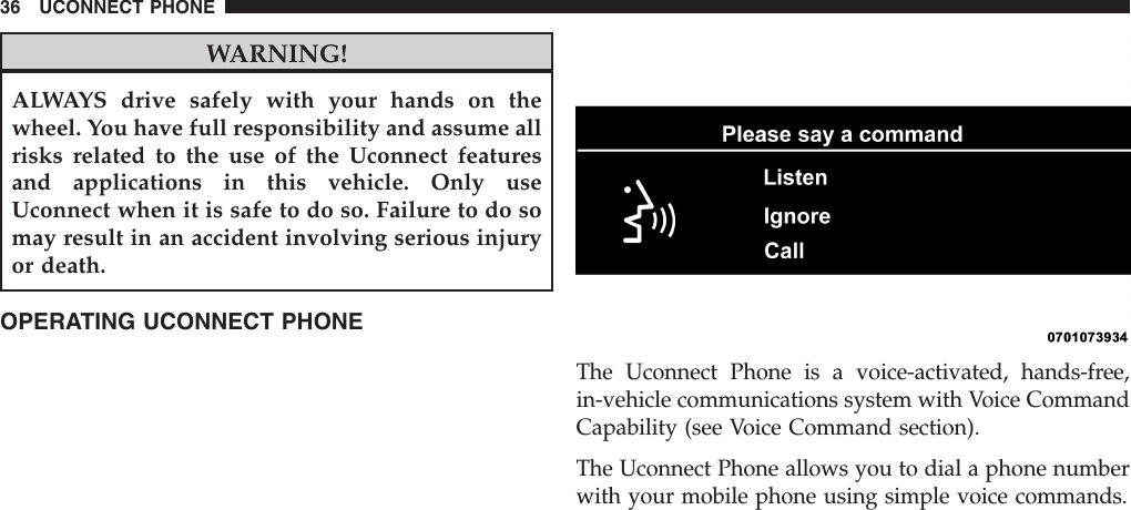 WARNING!ALWAYS drive safely with your hands on thewheel. You have full responsibility and assume allrisks related to the use of the Uconnect featuresand applications in this vehicle. Only useUconnect when it is safe to do so. Failure to do somay result in an accident involving serious injuryor death.OPERATING UCONNECT PHONEThe Uconnect Phone is a voice-activated, hands-free,in-vehicle communications system with Voice CommandCapability (see Voice Command section).The Uconnect Phone allows you to dial a phone numberwith your mobile phone using simple voice commands.36 UCONNECT PHONE