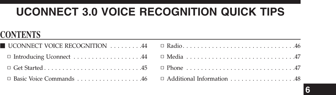 UCONNECT 3.0 VOICE RECOGNITION QUICK TIPSCONTENTSmUCONNECT VOICE RECOGNITION . . . . . . . . .44▫Introducing Uconnect . . . . . . . . . . . . . . . . . . .44▫Get Started . . . . . . . . . . . . . . . . . . . . . . . . . . .45▫Basic Voice Commands . . . . . . . . . . . . . . . . . .46▫Radio...............................46▫Media ..............................47▫Phone ..............................47▫Additional Information . . . . . . . . . . . . . . . . . .486