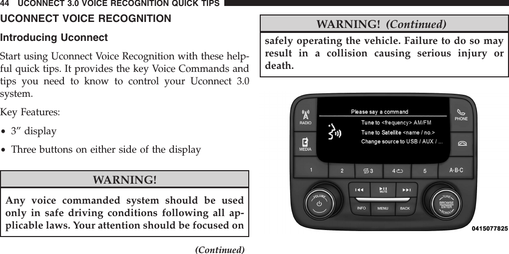 UCONNECT VOICE RECOGNITIONIntroducing UconnectStart using Uconnect Voice Recognition with these help-ful quick tips. It provides the key Voice Commands andtips you need to know to control your Uconnect 3.0system.Key Features:•3” display•Three buttons on either side of the displayWARNING!Any voice commanded system should be usedonly in safe driving conditions following all ap-plicable laws. Your attention should be focused on(Continued)WARNING! (Continued)safely operating the vehicle. Failure to do so mayresult in a collision causing serious injury ordeath.44 UCONNECT 3.0 VOICE RECOGNITION QUICK TIPS