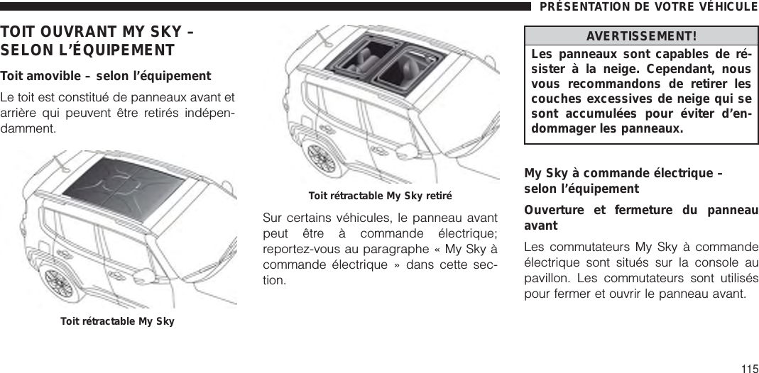 TOIT OUVRANT MY SKY –SELON L’ÉQUIPEMENTToit amovible – selon l’équipementLe toit est constitué de panneaux avant etarrière qui peuvent être retirés indépen-damment.Sur certains véhicules, le panneau avantpeut être à commande électrique;reportez-vous au paragraphe « My Sky àcommande électrique » dans cette sec-tion.AVERTISSEMENT!Les panneaux sont capables de ré-sister à la neige. Cependant, nousvous recommandons de retirer lescouches excessives de neige qui sesont accumulées pour éviter d’en-dommager les panneaux.My Sky à commande électrique –selon l’équipementOuverture et fermeture du panneauavantLes commutateurs My Sky à commandeélectrique sont situés sur la console aupavillon. Les commutateurs sont utiliséspour fermer et ouvrir le panneau avant.Toit rétractable My SkyToit rétractable My Sky retiréPRÉSENTATION DE VOTRE VÉHICULE115