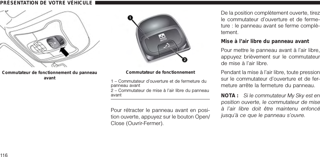 Pour rétracter le panneau avant en posi-tion ouverte, appuyez sur le bouton Open/Close (Ouvrir-Fermer).De la position complètement ouverte, tirezle commutateur d’ouverture et de ferme-ture : le panneau avant se ferme complè-tement.Mise à l’air libre du panneau avantPour mettre le panneau avant à l’air libre,appuyez brièvement sur le commutateurde mise à l’air libre.Pendant la mise à l’air libre, toute pressionsur le commutateur d’ouverture et de fer-meture arrête la fermeture du panneau.NOTA :Si le commutateur My Sky est enposition ouverte, le commutateur de miseà l’air libre doit être maintenu enfoncéjusqu’à ce que le panneau s’ouvre.Commutateur de fonctionnement du panneauavant Commutateur de fonctionnement1 – Commutateur d’ouverture et de fermeture dupanneau avant2 – Commutateur de mise à l’air libre du panneauavantPRÉSENTATION DE VOTRE VÉHICULE116