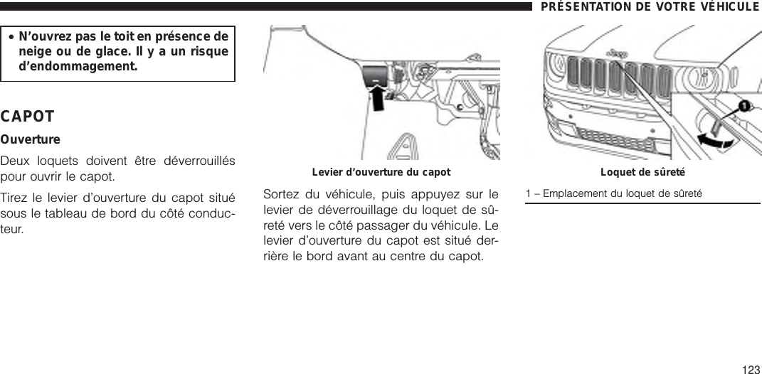 •N’ouvrez pas le toit en présence deneige ou de glace. Ilyaunrisqued’endommagement.CAPOTOuvertureDeux loquets doivent être déverrouilléspour ouvrir le capot.Tirez le levier d’ouverture du capot situésous le tableau de bord du côté conduc-teur.Sortez du véhicule, puis appuyez sur lelevier de déverrouillage du loquet de sû-reté vers le côté passager du véhicule. Lelevier d’ouverture du capot est situé der-rière le bord avant au centre du capot.Levier d’ouverture du capot Loquet de sûreté1 – Emplacement du loquet de sûretéPRÉSENTATION DE VOTRE VÉHICULE123