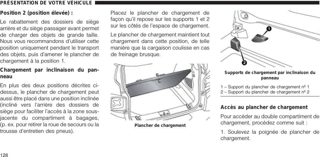 Position 2 (position élevée) :Le rabattement des dossiers de siègearrière et du siège passager avant permetde charger des objets de grande taille.Nous vous recommandons d’utiliser cetteposition uniquement pendant le transportdes objets, puis d’amener le plancher dechargement à la position 1.Chargement par inclinaison du pan-neauEn plus des deux positions décrites ci-dessus, le plancher de chargement peutaussi être placé dans une position inclinée(incliné vers l’arrière des dossiers desiège pour faciliter l’accès à la zone sous-jacente du compartiment à bagages,(p. ex. pour retirer la roue de secours ou latrousse d’entretien des pneus).Placez le plancher de chargement defaçon qu’il repose sur les supports 1 et 2sur les côtés de l’espace de chargement.Le plancher de chargement maintient toutchargement dans cette position, de tellemanière que la cargaison coulisse en casde freinage brusque.Accès au plancher de chargementPour accéder au double compartiment dechargement, procédez comme suit :1. Soulevez la poignée de plancher dechargement.Plancher de chargementSupports de chargement par inclinaison dupanneau1 – Support du plancher de chargement nº 12 – Support du plancher de chargement nº 2PRÉSENTATION DE VOTRE VÉHICULE128