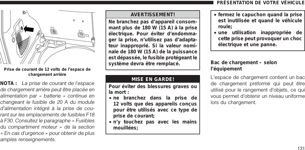 NOTA :La prise de courant de l’espacede chargement arrière peut être placée enalimentation par « batterie » continue enchangeant le fusible de 20 A du moduled’alimentation intégré à la prise de cou-rant sur les emplacements de fusibles F18à F30. Consultez le paragraphe « Fusiblesdu compartiment moteur » de la section« En cas d’urgence » pour obtenir de plusamples renseignements.AVERTISSEMENT!Ne branchez pas d’appareil consom-mant plus de 180 W (15 A) à la priseélectrique. Pour éviter d’endomma-ger la prise, n’utilisez pas d’adapta-teur inapproprié. Si la valeur nomi-nale de 180 W (15 A) de la puissanceest dépassée, le fusible protégeant lesystème devra être remplacé.MISE EN GARDE!Pour éviter des blessures graves oula mort :•ne branchez dans la prise de12 volts que des appareils conçuspour être utilisés avec ce type deprise de courant;•n’y touchez pas avec les mainsmouillées;•fermez le capuchon quand la priseest inutilisée et quand le véhiculeroule;•une utilisation inappropriée decette prise peut provoquer un chocélectrique et une panne.Bac de chargement – selonl’équipementL’espace de chargement contient un bacde chargement préformé qui peut êtreutilisé pour le rangement d’objets, ce quivous permet d’obtenir un niveau uniformelors du chargement.Prise de courant de 12 volts de l’espace dechargement arrièrePRÉSENTATION DE VOTRE VÉHICULE131