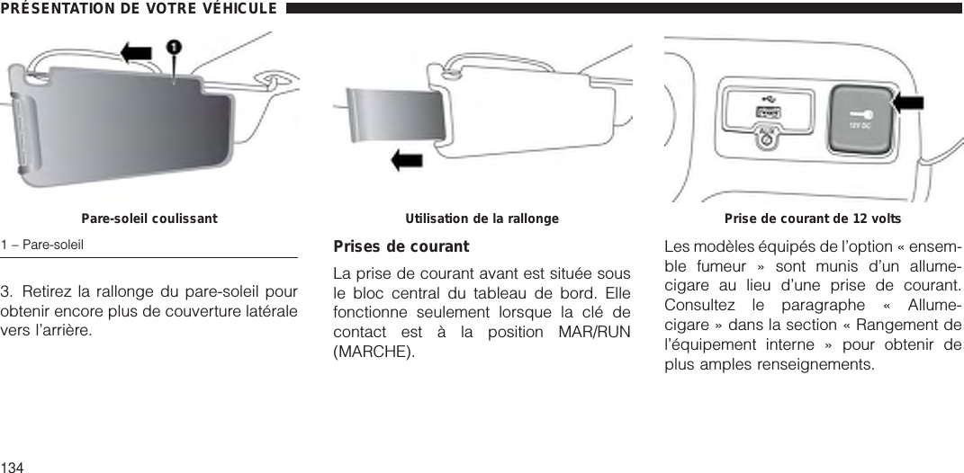 3. Retirez la rallonge du pare-soleil pourobtenir encore plus de couverture latéralevers l’arrière.Prises de courantLa prise de courant avant est située sousle bloc central du tableau de bord. Ellefonctionne seulement lorsque la clé decontact est à la position MAR/RUN(MARCHE).Les modèles équipés de l’option « ensem-ble fumeur » sont munis d’un allume-cigare au lieu d’une prise de courant.Consultez le paragraphe « Allume-cigare » dans la section « Rangement del’équipement interne » pour obtenir deplus amples renseignements.Pare-soleil coulissant1 – Pare-soleilUtilisation de la rallonge Prise de courant de 12 voltsPRÉSENTATION DE VOTRE VÉHICULE134