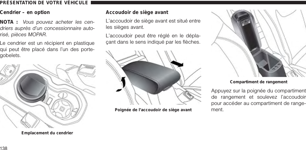 Cendrier – en optionNOTA :Vous pouvez acheter les cen-driers auprès d’un concessionnaire auto-risé, pièces MOPAR.Le cendrier est un récipient en plastiquequi peut être placé dans l’un des porte-gobelets.Accoudoir de siège avantL’accoudoir de siège avant est situé entreles sièges avant.L’accoudoir peut être réglé en le dépla-çant dans le sens indiqué par les flèches.Appuyez sur la poignée du compartimentde rangement et soulevez l’accoudoirpour accéder au compartiment de range-ment.Emplacement du cendrierPoignée de l’accoudoir de siège avantCompartiment de rangementPRÉSENTATION DE VOTRE VÉHICULE138