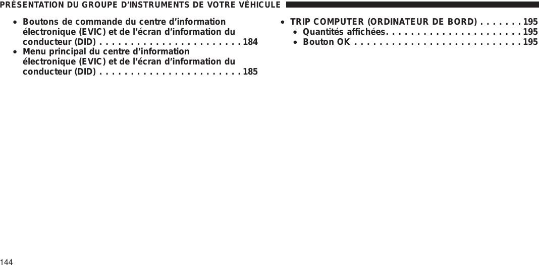 •Boutons de commande du centre d’informationélectronique (EVIC) et de l’écran d’information duconducteur (DID) .......................184•Menu principal du centre d’informationélectronique (EVIC) et de l’écran d’information duconducteur (DID) .......................185•TRIP COMPUTER (ORDINATEUR DE BORD) .......195•Quantités affichées......................195•Bouton OK ...........................195PRÉSENTATION DU GROUPE D’INSTRUMENTS DE VOTRE VÉHICULE144