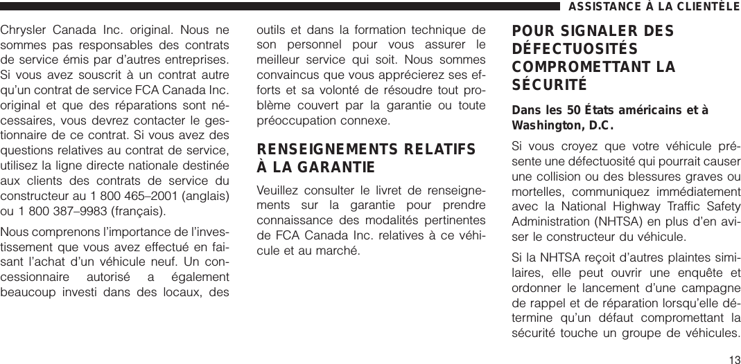 Chrysler Canada Inc. original. Nous nesommes pas responsables des contratsde service émis par d’autres entreprises.Si vous avez souscrit à un contrat autrequ’un contrat de service FCA Canada Inc.original et que des réparations sont né-cessaires, vous devrez contacter le ges-tionnaire de ce contrat. Si vous avez desquestions relatives au contrat de service,utilisez la ligne directe nationale destinéeaux clients des contrats de service duconstructeur au 1 800 465–2001 (anglais)ou 1 800 387–9983 (français).Nous comprenons l’importance de l’inves-tissement que vous avez effectué en fai-sant l’achat d’un véhicule neuf. Un con-cessionnaire autorisé a égalementbeaucoup investi dans des locaux, desoutils et dans la formation technique deson personnel pour vous assurer lemeilleur service qui soit. Nous sommesconvaincus que vous apprécierez ses ef-forts et sa volonté de résoudre tout pro-blème couvert par la garantie ou toutepréoccupation connexe.RENSEIGNEMENTS RELATIFSÀ LA GARANTIEVeuillez consulter le livret de renseigne-ments sur la garantie pour prendreconnaissance des modalités pertinentesde FCA Canada Inc. relatives à ce véhi-cule et au marché.POUR SIGNALER DESDÉFECTUOSITÉSCOMPROMETTANT LASÉCURITÉDans les 50 États américains et àWashington, D.C.Si vous croyez que votre véhicule pré-sente une défectuosité qui pourrait causerune collision ou des blessures graves oumortelles, communiquez immédiatementavec la National Highway Traffic SafetyAdministration (NHTSA) en plus d’en avi-ser le constructeur du véhicule.Si la NHTSA reçoit d’autres plaintes simi-laires, elle peut ouvrir une enquête etordonner le lancement d’une campagnede rappel et de réparation lorsqu’elle dé-termine qu’un défaut compromettant lasécurité touche un groupe de véhicules.ASSISTANCE À LA CLIENTÈLE13