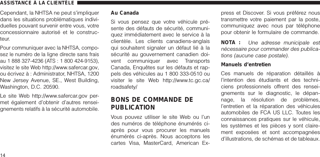 Cependant, la NHTSA ne peut s’impliquerdans les situations problématiques indivi-duelles pouvant survenir entre vous, votreconcessionnaire autorisé et le construc-teur.Pour communiquer avec la NHTSA, compo-sez le numéro de la ligne directe sans fraisau 1 888 327-4236 (ATS : 1 800 424-9153),visitez le site Webhttp://www.safercar.gov,ou écrivez à : Administrator, NHTSA, 1200New Jersey Avenue, SE., West Building,Washington, D.C. 20590.Le site Web http://www.safercar.gov per-met également d’obtenir d’autres rensei-gnements relatifs à la sécurité automobile.Au CanadaSi vous pensez que votre véhicule pré-sente des défauts de sécurité, communi-quez immédiatement avec le service à laclientèle. Les clients canadiens-anglaisqui souhaitent signaler un défaut lié à lasécurité au gouvernement canadien doi-vent communiquer avec TransportsCanada, Enquêtes sur les défauts et rap-pels des véhicules au 1 800 333-0510 ouvisiter le site Web http://www.tc.gc.ca/roadsafety/BONS DE COMMANDE DEPUBLICATIONVous pouvez utiliser le site Web ou l’undes numéros de téléphone énumérés ci-après pour vous procurer les manuelsénumérés ci-après. Nous acceptons lescartes Visa, MasterCard, American Ex-press et Discover. Si vous préférez noustransmettre votre paiement par la poste,communiquez avec nous par téléphonepour obtenir le formulaire de commande.NOTA :Une adresse municipale estnécessaire pour commander des publica-tions (aucune case postale).Manuels d’entretienCes manuels de réparation détaillés àl’intention des étudiants et des techni-ciens professionnels offrent des rensei-gnements sur le diagnostic, le dépan-nage, la résolution de problèmes,l’entretien et la réparation des véhiculesautomobiles de FCA US LLC. Toutes lesconnaissances pratiques sur le véhicule,les systèmes et les pièces y sont claire-ment exposées et sont accompagnéesd’illustrations, de schémas et de tableaux.ASSISTANCE À LA CLIENTÈLE14