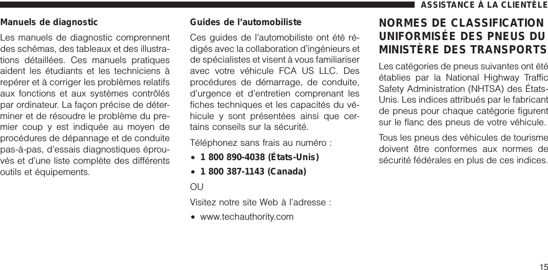 Manuels de diagnosticLes manuels de diagnostic comprennentdes schémas, des tableaux et des illustra-tions détaillées. Ces manuels pratiquesaident les étudiants et les techniciens àrepérer et à corriger les problèmes relatifsaux fonctions et aux systèmes contrôléspar ordinateur. La façon précise de déter-miner et de résoudre le problème du pre-mier coup y est indiquée au moyen deprocédures de dépannage et de conduitepas-à-pas, d’essais diagnostiques éprou-vés et d’une liste complète des différentsoutils et équipements.Guides de l’automobilisteCes guides de l’automobiliste ont été ré-digés avec la collaboration d’ingénieurs etde spécialistes et visent à vous familiariseravec votre véhicule FCA US LLC. Desprocédures de démarrage, de conduite,d’urgence et d’entretien comprenant lesfiches techniques et les capacités du vé-hicule y sont présentées ainsi que cer-tains conseils sur la sécurité.Téléphonez sans frais au numéro :•1 800 890-4038 (États-Unis)•1 800 387-1143 (Canada)OUVisitez notre site Web à l’adresse :•www.techauthority.comNORMES DE CLASSIFICATIONUNIFORMISÉE DES PNEUS DUMINISTÈRE DES TRANSPORTSLes catégories de pneus suivantes ont étéétablies par la National Highway TrafficSafety Administration (NHTSA) des États-Unis. Les indices attribués par le fabricantde pneus pour chaque catégorie figurentsur le flanc des pneus de votre véhicule.Tous les pneus des véhicules de tourismedoivent être conformes aux normes desécurité fédérales en plus de ces indices.ASSISTANCE À LA CLIENTÈLE15