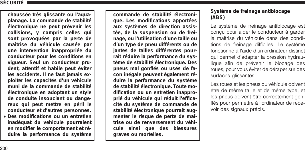 chaussée très glissante ou l’aqua-planage. La commande de stabilitéélectronique ne peut prévenir lescollisions, y compris celles quisont provoquées par la perte demaîtrise du véhicule causée parune intervention inappropriée duconducteur pour les conditions envigueur. Seul un conducteur pru-dent, attentif et habile peut éviterles accidents. Il ne faut jamais ex-ploiter les capacités d’un véhiculemuni de la commande de stabilitéélectronique en adoptant un stylede conduite insouciant ou dange-reux qui peut mettre en péril leconducteur et d’autres personnes.•Des modifications ou un entretieninadéquat du véhicule pourraienten modifier le comportement et ré-duire la performance du systèmecommande de stabilité électroni-que. Les modifications apportéesaux systèmes de direction assis-tée, de la suspension ou de frei-nage, ou l’utilisation d’une taille oud’un type de pneu différents ou dejantes de tailles différentes pour-rait réduire la performance du sys-tème de stabilité électronique. Despneus mal gonflés ou usés de fa-çon inégale peuvent également ré-duire la performance du systèmede stabilité électronique. Toute mo-dification ou un entretien inappro-prié du véhicule qui réduit l’effica-cité du système de commande destabilité électronique pourrait aug-menter le risque de perte de maî-trise ou de renversement du véhi-cule ainsi que des blessuresgraves ou mortelles.Système de freinage antiblocage(ABS)Le système de freinage antiblocage estconçu pour aider le conducteur à garderla maîtrise du véhicule dans des condi-tions de freinage difficiles. Le systèmefonctionne à l’aide d’un ordinateur distinctqui permet d’adapter la pression hydrau-lique afin de prévenir le blocage desroues, pour vous éviter de déraper sur dessurfaces glissantes.Les roues et les pneus du véhicule doiventêtre de même taille et de même type, etles pneus doivent être correctement gon-flés pour permettre à l’ordinateur de rece-voir des signaux précis.SÉCURITÉ200