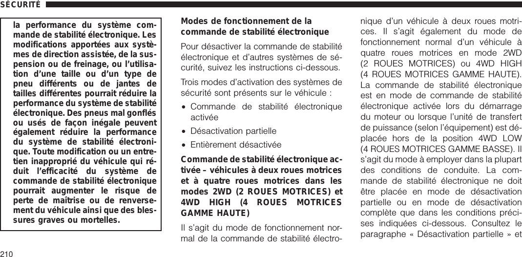 la performance du système com-mande de stabilité électronique. Lesmodifications apportées aux systè-mes de direction assistée, de la sus-pension ou de freinage, ou l’utilisa-tion d’une taille ou d’un type depneu différents ou de jantes detailles différentes pourrait réduire laperformance du système de stabilitéélectronique. Des pneus mal gonflésou usés de façon inégale peuventégalement réduire la performancedu système de stabilité électroni-que. Toute modification ou un entre-tien inapproprié du véhicule qui ré-duit l’efficacité du système decommande de stabilité électroniquepourrait augmenter le risque deperte de maîtrise ou de renverse-ment du véhicule ainsi que des bles-sures graves ou mortelles.Modes de fonctionnement de lacommande de stabilité électroniquePour désactiver la commande de stabilitéélectronique et d’autres systèmes de sé-curité, suivez les instructions ci-dessous.Trois modes d’activation des systèmes desécurité sont présents sur le véhicule :•Commande de stabilité électroniqueactivée•Désactivation partielle•Entièrement désactivéeCommande de stabilité électronique ac-tivée – véhicules à deux roues motriceset à quatre roues motrices dans lesmodes 2WD (2 ROUES MOTRICES) et4WD HIGH (4 ROUES MOTRICESGAMME HAUTE)Il s’agit du mode de fonctionnement nor-mal de la commande de stabilité électro-nique d’un véhicule à deux roues motri-ces. Il s’agit également du mode defonctionnement normal d’un véhicule àquatre roues motrices en mode 2WD(2 ROUES MOTRICES) ou 4WD HIGH(4 ROUES MOTRICES GAMME HAUTE).La commande de stabilité électroniqueest en mode de commande de stabilitéélectronique activée lors du démarragedu moteur ou lorsque l’unité de transfertde puissance (selon l’équipement) est dé-placée hors de la position 4WD LOW(4 ROUES MOTRICES GAMME BASSE). Ils’agit du mode à employer dans la plupartdes conditions de conduite. La com-mande de stabilité électronique ne doitêtre placée en mode de désactivationpartielle ou en mode de désactivationcomplète que dans les conditions préci-ses indiquées ci-dessous. Consultez leparagraphe « Désactivation partielle » etSÉCURITÉ210