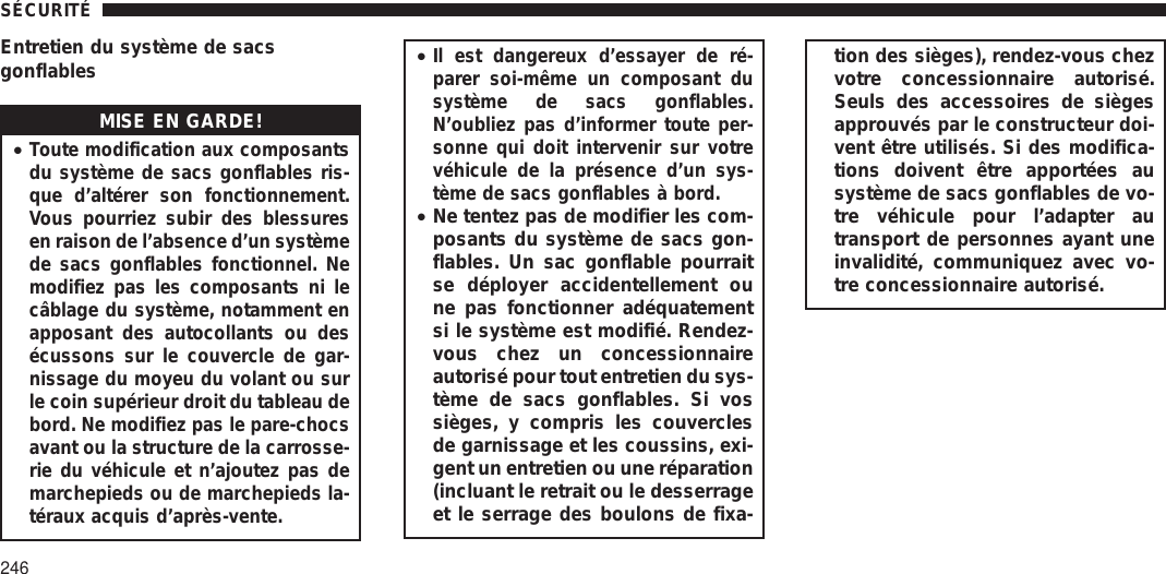 Entretien du système de sacsgonflablesMISE EN GARDE!•Toute modification aux composantsdu système de sacs gonflables ris-que d’altérer son fonctionnement.Vous pourriez subir des blessuresen raison de l’absence d’un systèmede sacs gonflables fonctionnel. Nemodifiez pas les composants ni lecâblage du système, notamment enapposant des autocollants ou desécussons sur le couvercle de gar-nissage du moyeu du volant ou surle coin supérieur droit du tableau debord. Ne modifiez pas le pare-chocsavant ou la structure de la carrosse-rie du véhicule et n’ajoutez pas demarchepieds ou de marchepieds la-téraux acquis d’après-vente.•Il est dangereux d’essayer de ré-parer soi-même un composant dusystème de sacs gonflables.N’oubliez pas d’informer toute per-sonne qui doit intervenir sur votrevéhicule de la présence d’un sys-tème de sacs gonflables à bord.•Ne tentez pas de modifier les com-posants du système de sacs gon-flables. Un sac gonflable pourraitse déployer accidentellement oune pas fonctionner adéquatementsi le système est modifié. Rendez-vous chez un concessionnaireautorisé pour tout entretien du sys-tème de sacs gonflables. Si vossièges, y compris les couverclesde garnissage et les coussins, exi-gent un entretien ou une réparation(incluant le retrait ou le desserrageet le serrage des boulons de fixa-tion des sièges), rendez-vous chezvotre concessionnaire autorisé.Seuls des accessoires de siègesapprouvés par le constructeur doi-vent être utilisés. Si des modifica-tions doivent être apportées ausystème de sacs gonflables de vo-tre véhicule pour l’adapter autransport de personnes ayant uneinvalidité, communiquez avec vo-tre concessionnaire autorisé.SÉCURITÉ246