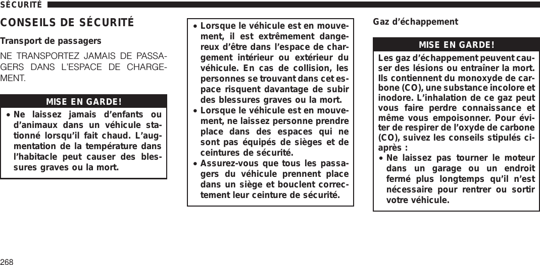 CONSEILS DE SÉCURITÉTransport de passagersNE TRANSPORTEZ JAMAIS DE PASSA-GERS DANS L’ESPACE DE CHARGE-MENT.MISE EN GARDE!•Ne laissez jamais d’enfants oud’animaux dans un véhicule sta-tionné lorsqu’il fait chaud. L’aug-mentation de la température dansl’habitacle peut causer des bles-sures graves ou la mort.•Lorsque le véhicule est en mouve-ment, il est extrêmement dange-reux d’être dans l’espace de char-gement intérieur ou extérieur duvéhicule. En cas de collision, lespersonnes se trouvant dans cet es-pace risquent davantage de subirdes blessures graves ou la mort.•Lorsque le véhicule est en mouve-ment, ne laissez personne prendreplace dans des espaces qui nesont pas équipés de sièges et deceintures de sécurité.•Assurez-vous que tous les passa-gers du véhicule prennent placedans un siège et bouclent correc-tement leur ceinture de sécurité.Gaz d’échappementMISE EN GARDE!Les gaz d’échappement peuvent cau-ser des lésions ou entraîner la mort.Ils contiennent du monoxyde de car-bone (CO), une substance incolore etinodore. L’inhalation de ce gaz peutvous faire perdre connaissance etmême vous empoisonner. Pour évi-ter de respirer de l’oxyde de carbone(CO), suivez les conseils stipulés ci-après :•Ne laissez pas tourner le moteurdans un garage ou un endroitfermé plus longtemps qu’il n’estnécessaire pour rentrer ou sortirvotre véhicule.SÉCURITÉ268