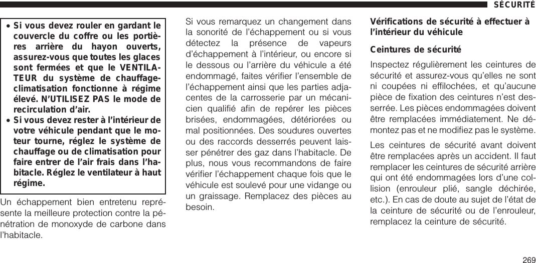 •Si vous devez rouler en gardant lecouvercle du coffre ou les portiè-res arrière du hayon ouverts,assurez-vous que toutes les glacessont fermées et que le VENTILA-TEUR du système de chauffage-climatisation fonctionne à régimeélevé. N’UTILISEZ PAS le mode derecirculation d’air.•Si vous devez rester à l’intérieur devotre véhicule pendant que le mo-teur tourne, réglez le système dechauffage ou de climatisation pourfaire entrer de l’air frais dans l’ha-bitacle. Réglez le ventilateur à hautrégime.Un échappement bien entretenu repré-sente la meilleure protection contre la pé-nétration de monoxyde de carbone dansl’habitacle.Si vous remarquez un changement dansla sonorité de l’échappement ou si vousdétectez la présence de vapeursd’échappement à l’intérieur, ou encore sile dessous ou l’arrière du véhicule a étéendommagé, faites vérifier l’ensemble del’échappement ainsi que les parties adja-centes de la carrosserie par un mécani-cien qualifié afin de repérer les piècesbrisées, endommagées, détériorées oumal positionnées. Des soudures ouvertesou des raccords desserrés peuvent lais-ser pénétrer des gaz dans l’habitacle. Deplus, nous vous recommandons de fairevérifier l’échappement chaque fois que levéhicule est soulevé pour une vidange ouun graissage. Remplacez des pièces aubesoin.Vérifications de sécurité à effectuer àl’intérieur du véhiculeCeintures de sécuritéInspectez régulièrement les ceintures desécurité et assurez-vous qu’elles ne sontni coupées ni effilochées, et qu’aucunepièce de fixation des ceintures n’est des-serrée. Les pièces endommagées doiventêtre remplacées immédiatement. Ne dé-montez pas et ne modifiez pas le système.Les ceintures de sécurité avant doiventêtre remplacées après un accident. Il fautremplacer les ceintures de sécurité arrièrequi ont été endommagées lors d’une col-lision (enrouleur plié, sangle déchirée,etc.). En cas de doute au sujet de l’état dela ceinture de sécurité ou de l’enrouleur,remplacez la ceinture de sécurité.SÉCURITÉ269