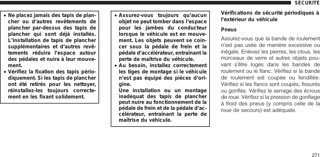 •Ne placez jamais des tapis de plan-cher ou d’autres revêtements deplancher par-dessus des tapis deplancher qui sont déjà installés.L’installation de tapis de planchersupplémentaires et d’autres revê-tements réduira l’espace autourdes pédales et nuira à leur mouve-ment.•Vérifiez la fixation des tapis pério-diquement. Si les tapis de plancheront été retirés pour les nettoyer,réinstallez-les toujours correcte-ment en les fixant solidement.•Assurez-vous toujours qu’aucunobjet ne peut tomber dans l’espacepour les jambes du conducteurlorsque le véhicule est en mouve-ment. Les objets peuvent se coin-cer sous la pédale de frein et lapédale d’accélérateur, entraînant laperte de maîtrise du véhicule.•Au besoin, installez correctementles tiges de montage si le véhiculen’est pas équipé des pièces d’ori-gine.Une installation ou un montageinadéquat des tapis de plancherpeut nuire au fonctionnement de lapédale de frein et de la pédale d’ac-célérateur, entraînant la perte demaîtrise du véhicule.Vérifications de sécurité périodiques àl’extérieur du véhiculePneusAssurez-vous que la bande de roulementn’est pas usée de manière excessive ouinégale. Enlevez les pierres, les clous, lesmorceaux de verre et autres objets pou-vant s’être logés dans les bandes deroulement ou le flanc. Vérifiez si la bandede roulement est coupée ou fendillée.Vérifiez si les flancs sont coupés, fissurésou gonflés. Vérifiez le serrage des écrousde roue. Vérifiez si la pression de gonflageà froid des pneus (y compris celle de laroue de secours) est adéquate.SÉCURITÉ271