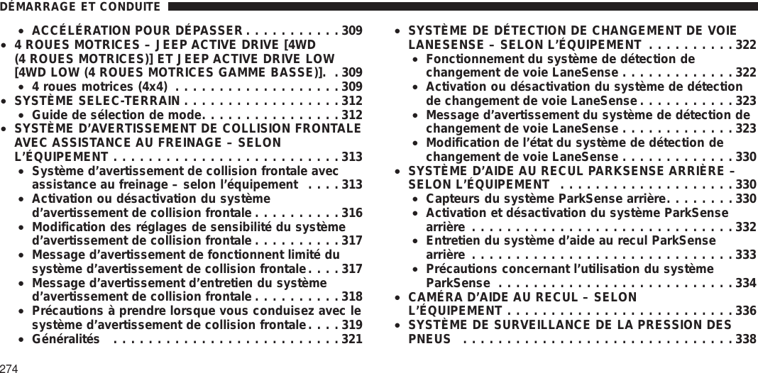 •ACCÉLÉRATION POUR DÉPASSER ...........309•4 ROUES MOTRICES – JEEP ACTIVE DRIVE [4WD(4 ROUES MOTRICES)] ET JEEP ACTIVE DRIVE LOW[4WD LOW (4 ROUES MOTRICES GAMME BASSE)]. . 309•4 roues motrices (4x4) ...................309•SYSTÈME SELEC-TERRAIN ..................312•Guide de sélection de mode................312•SYSTÈME D’AVERTISSEMENT DE COLLISION FRONTALEAVEC ASSISTANCE AU FREINAGE – SELONL’ÉQUIPEMENT ..........................313•Système d’avertissement de collision frontale avecassistance au freinage – selon l’équipement ....313•Activation ou désactivation du systèmed’avertissement de collision frontale ..........316•Modification des réglages de sensibilité du systèmed’avertissement de collision frontale ..........317•Message d’avertissement de fonctionnent limité dusystème d’avertissement de collision frontale....317•Message d’avertissement d’entretien du systèmed’avertissement de collision frontale ..........318•Précautions à prendre lorsque vous conduisez avec lesystème d’avertissement de collision frontale....319•Généralités ..........................321•SYSTÈME DE DÉTECTION DE CHANGEMENT DE VOIELANESENSE – SELON L’ÉQUIPEMENT ..........322•Fonctionnement du système de détection dechangement de voie LaneSense .............322•Activation ou désactivation du système de détectionde changement de voie LaneSense ...........323•Message d’avertissement du système de détection dechangement de voie LaneSense .............323•Modification de l’état du système de détection dechangement de voie LaneSense .............330•SYSTÈME D’AIDE AU RECUL PARKSENSE ARRIÈRE –SELON L’ÉQUIPEMENT ....................330•Capteurs du système ParkSense arrière........330•Activation et désactivation du système ParkSensearrière ..............................332•Entretien du système d’aide au recul ParkSensearrière ..............................333•Précautions concernant l’utilisation du systèmeParkSense ...........................334•CAMÉRA D’AIDE AU RECUL – SELONL’ÉQUIPEMENT ..........................336•SYSTÈME DE SURVEILLANCE DE LA PRESSION DESPNEUS ...............................338DÉMARRAGE ET CONDUITE274