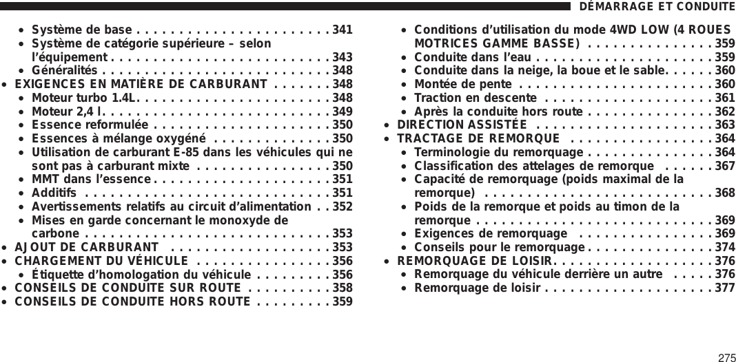 •Système de base .......................341•Système de catégorie supérieure – selonl’équipement ..........................343•Généralités ...........................348•EXIGENCES EN MATIÈRE DE CARBURANT .......348•Moteur turbo 1.4L.......................348•Moteur 2,4 l...........................349•Essence reformulée .....................350•Essences à mélange oxygéné ..............350•Utilisation de carburant E-85 dans les véhicules qui nesont pas à carburant mixte ................350•MMT dans l’essence .....................351•Additifs .............................351•Avertissements relatifs au circuit d’alimentation . . 352•Mises en garde concernant le monoxyde decarbone .............................353•AJOUT DE CARBURANT ...................353•CHARGEMENT DU VÉHICULE ................356•Étiquette d’homologation du véhicule .........356•CONSEILS DE CONDUITE SUR ROUTE ..........358•CONSEILS DE CONDUITE HORS ROUTE .........359•Conditions d’utilisation du mode 4WD LOW (4 ROUESMOTRICES GAMME BASSE) ...............359•Conduite dans l’eau .....................359•Conduite dans la neige, la boue et le sable......360•Montée de pente .......................360•Traction en descente ....................361•Après la conduite hors route ...............362•DIRECTION ASSISTÉE .....................363•TRACTAGE DE REMORQUE .................364•Terminologie du remorquage ...............364•Classification des attelages de remorque ......367•Capacité de remorquage (poids maximal de laremorque) ...........................368•Poids de la remorque et poids au timon de laremorque ............................369•Exigences de remorquage ................369•Conseils pour le remorquage ...............374•REMORQUAGE DE LOISIR...................376•Remorquage du véhicule derrière un autre .....376•Remorquage de loisir ....................377DÉMARRAGE ET CONDUITE275