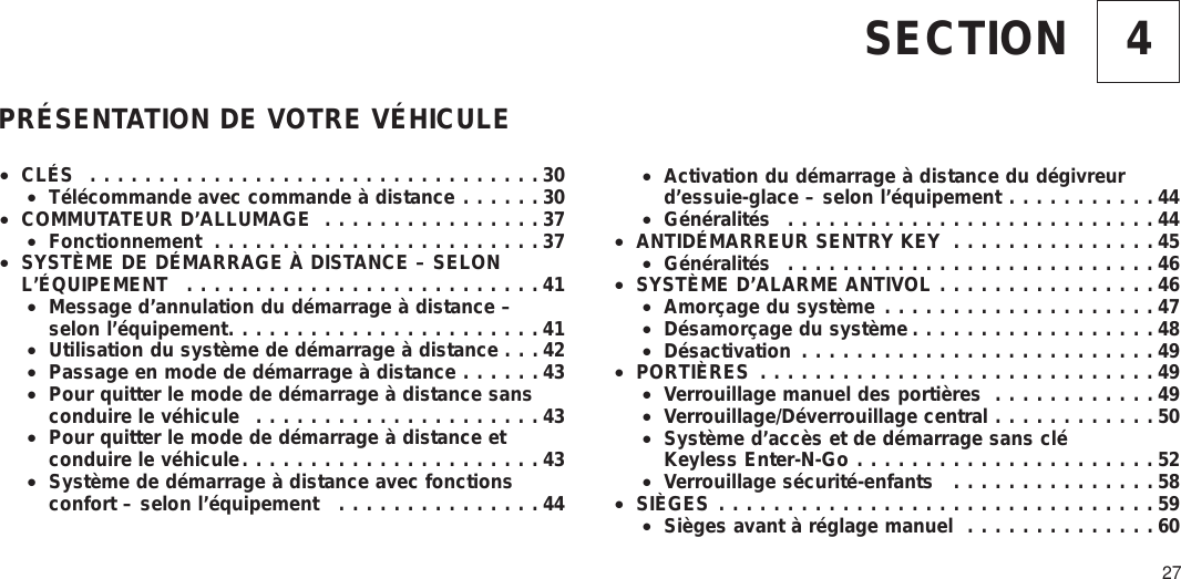 4SECTIONPRÉSENTATION DE VOTRE VÉHICULE•CLÉS .................................30•Télécommande avec commande à distance ......30•COMMUTATEUR D’ALLUMAGE ................37•Fonctionnement ........................37•SYSTÈME DE DÉMARRAGE À DISTANCE – SELONL’ÉQUIPEMENT ..........................41•Message d’annulation du démarrage à distance –selon l’équipement.......................41•Utilisation du système de démarrage à distance . . . 42•Passage en mode de démarrage à distance ......43•Pour quitter le mode de démarrage à distance sansconduire le véhicule .....................43•Pour quitter le mode de démarrage à distance etconduire le véhicule......................43•Système de démarrage à distance avec fonctionsconfort – selon l’équipement ...............44•Activation du démarrage à distance du dégivreurd’essuie-glace – selon l’équipement ...........44•Généralités ...........................44•ANTIDÉMARREUR SENTRY KEY ...............45•Généralités ...........................46•SYSTÈME D’ALARME ANTIVOL ................46•Amorçage du système ....................47•Désamorçage du système ..................48•Désactivation ..........................49•PORTIÈRES .............................49•Verrouillage manuel des portières ............49•Verrouillage/Déverrouillage central ............50•Système d’accès et de démarrage sans cléKeyless Enter-N-Go ......................52•Verrouillage sécurité-enfants ...............58•SIÈGES ................................59•Sièges avant à réglage manuel ..............6027