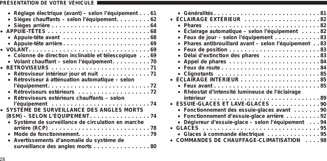 •Réglage électrique (avant) – selon l’équipement . . . 61•Sièges chauffants – selon l’équipement.........62•Sièges arrière ..........................64•APPUIE-TÊTES ...........................68•Appuie-tête avant .......................68•Appuie-tête arrière .......................69•VOLANT................................69•Colonne de direction inclinable et télescopique . . . 69•Volant chauffant – selon l’équipement..........70•RÉTROVISEURS ..........................71•Rétroviseur intérieur jour et nuit .............71•Rétroviseur à atténuation automatique – selonl’équipement...........................72•Rétroviseurs extérieurs ...................72•Rétroviseurs extérieurs chauffants – selonl’équipement ..........................74•SYSTÈME DE SURVEILLANCE DES ANGLES MORTS(BSM) – SELON L’ÉQUIPEMENT................74•Système de surveillance de circulation en marchearrière (RCP) ..........................78•Mode de fonctionnement...................79•Avertissements d’anomalie du système desurveillance des angles morts ...............80•Généralités............................81•ÉCLAIRAGE EXTÉRIEUR ....................82•Phares ..............................82•Éclairage automatique – selon l’équipement .....82•Feux de jour – selon l’équipement ............83•Phares antibrouillard avant – selon l’équipement . . 83•Feux de position ........................83•Délai d’extinction des phares ...............83•Appel de phares ........................84•Feux de route ..........................84•Clignotants ...........................85•ÉCLAIRAGE INTÉRIEUR .....................85•Feux avant ............................85•Rhéostat d’intensité lumineuse de l’éclairageintérieur .............................89•ESSUIE-GLACES ET LAVE-GLACES .............90•Fonctionnement des essuie-glaces avant .......90•Fonctionnement d’essuie-glace arrière .........92•Dégivreur d’essuie-glace – selon l’équipement . . . 94•GLACES ...............................95•Glaces à commande électrique ..............95•COMMANDES DE CHAUFFAGE-CLIMATISATION ....98PRÉSENTATION DE VOTRE VÉHICULE28