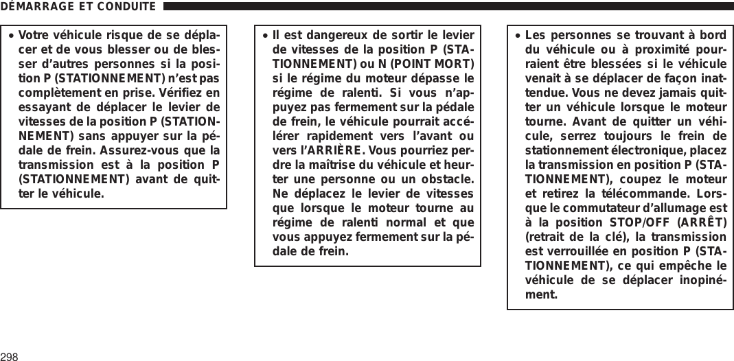 •Votre véhicule risque de se dépla-cer et de vous blesser ou de bles-ser d’autres personnes si la posi-tion P (STATIONNEMENT) n’est pascomplètement en prise. Vérifiez enessayant de déplacer le levier devitesses de la position P (STATION-NEMENT) sans appuyer sur la pé-dale de frein. Assurez-vous que latransmission est à la position P(STATIONNEMENT) avant de quit-ter le véhicule.•Il est dangereux de sortir le levierde vitesses de la position P (STA-TIONNEMENT) ou N (POINT MORT)si le régime du moteur dépasse lerégime de ralenti. Si vous n’ap-puyez pas fermement sur la pédalede frein, le véhicule pourrait accé-lérer rapidement vers l’avant ouvers l’ARRIÈRE. Vous pourriez per-dre la maîtrise du véhicule et heur-ter une personne ou un obstacle.Ne déplacez le levier de vitessesque lorsque le moteur tourne aurégime de ralenti normal et quevous appuyez fermement sur la pé-dale de frein.•Les personnes se trouvant à borddu véhicule ou à proximité pour-raient être blessées si le véhiculevenait à se déplacer de façon inat-tendue. Vous ne devez jamais quit-ter un véhicule lorsque le moteurtourne. Avant de quitter un véhi-cule, serrez toujours le frein destationnement électronique, placezla transmission en position P (STA-TIONNEMENT), coupez le moteuret retirez la télécommande. Lors-que le commutateur d’allumage està la position STOP/OFF (ARRÊT)(retrait de la clé), la transmissionest verrouillée en position P (STA-TIONNEMENT), ce qui empêche levéhicule de se déplacer inopiné-ment.DÉMARRAGE ET CONDUITE298