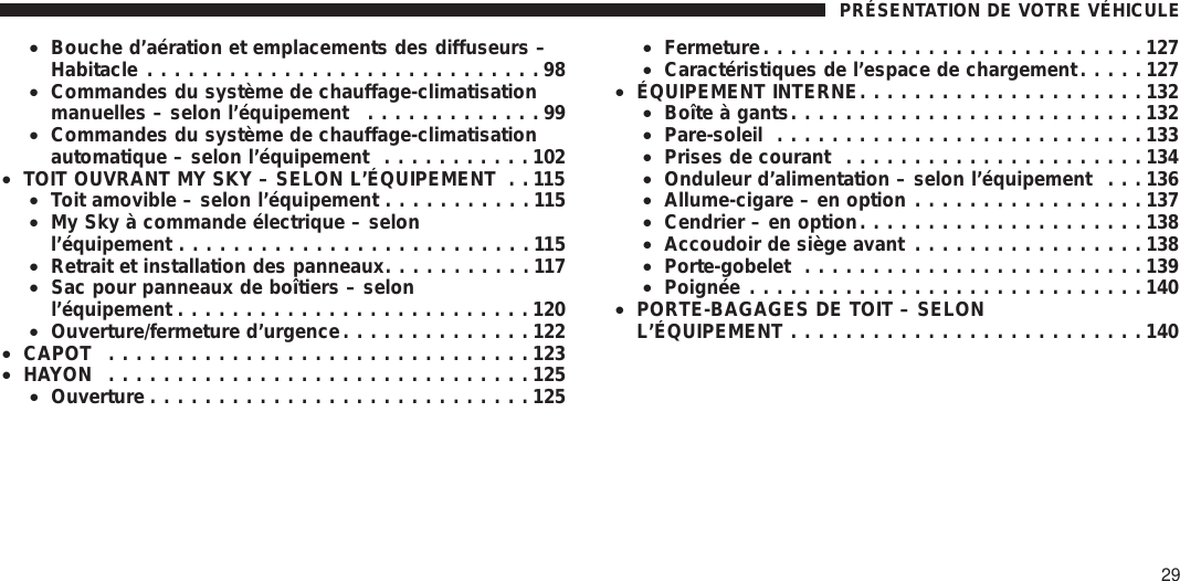 •Bouche d’aération et emplacements des diffuseurs –Habitacle .............................98•Commandes du système de chauffage-climatisationmanuelles – selon l’équipement .............99•Commandes du système de chauffage-climatisationautomatique – selon l’équipement ...........102•TOIT OUVRANT MY SKY – SELON L’ÉQUIPEMENT . . 115•Toit amovible – selon l’équipement ...........115•My Sky à commande électrique – selonl’équipement ..........................115•Retrait et installation des panneaux...........117•Sac pour panneaux de boîtiers – selonl’équipement ..........................120•Ouverture/fermeture d’urgence..............122•CAPOT ...............................123•HAYON ...............................125•Ouverture ............................125•Fermeture............................127•Caractéristiques de l’espace de chargement.....127•ÉQUIPEMENT INTERNE.....................132•Boîte à gants..........................132•Pare-soleil ...........................133•Prises de courant ......................134•Onduleur d’alimentation – selon l’équipement . . . 136•Allume-cigare – en option .................137•Cendrier – en option.....................138•Accoudoir de siège avant .................138•Porte-gobelet .........................139•Poignée .............................140•PORTE-BAGAGES DE TOIT – SELONL’ÉQUIPEMENT ..........................140PRÉSENTATION DE VOTRE VÉHICULE29