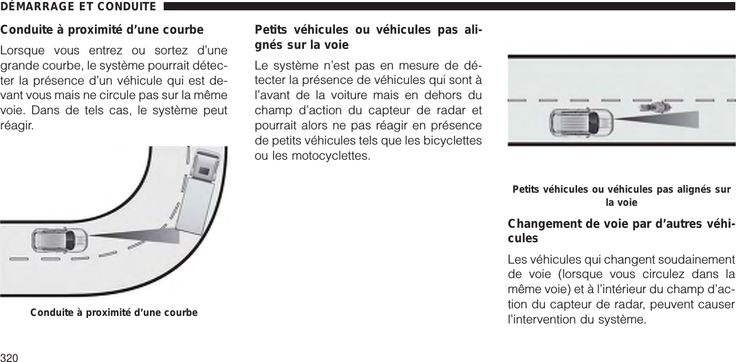 Conduite à proximité d’une courbeLorsque vous entrez ou sortez d’unegrande courbe, le système pourrait détec-ter la présence d’un véhicule qui est de-vant vous mais ne circule pas sur la mêmevoie. Dans de tels cas, le système peutréagir.Petits véhicules ou véhicules pas ali-gnés sur la voieLe système n’est pas en mesure de dé-tecter la présence de véhicules qui sont àl’avant de la voiture mais en dehors duchamp d’action du capteur de radar etpourrait alors ne pas réagir en présencede petits véhicules tels que les bicyclettesou les motocyclettes.Changement de voie par d’autres véhi-culesLes véhicules qui changent soudainementde voie (lorsque vous circulez dans lamême voie) et à l’intérieur du champ d’ac-tion du capteur de radar, peuvent causerl’intervention du système.Conduite à proximité d’une courbePetits véhicules ou véhicules pas alignés surla voieDÉMARRAGE ET CONDUITE320