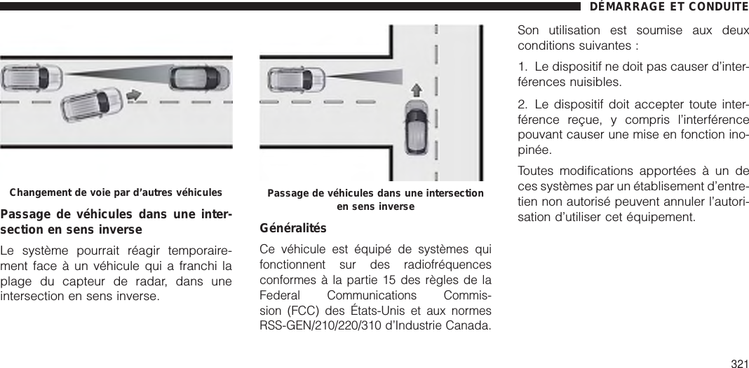 Passage de véhicules dans une inter-section en sens inverseLe système pourrait réagir temporaire-ment face à un véhicule qui a franchi laplage du capteur de radar, dans uneintersection en sens inverse.GénéralitésCe véhicule est équipé de systèmes quifonctionnent sur des radiofréquencesconformes à la partie 15 des règles de laFederal Communications Commis-sion (FCC) des États-Unis et aux normesRSS-GEN/210/220/310 d’Industrie Canada.Son utilisation est soumise aux deuxconditions suivantes :1. Le dispositif ne doit pas causer d’inter-férences nuisibles.2. Le dispositif doit accepter toute inter-férence reçue, y compris l’interférencepouvant causer une mise en fonction ino-pinée.Toutes modifications apportées à un deces systèmes par un établisement d’entre-tien non autorisé peuvent annuler l’autori-sation d’utiliser cet équipement.Changement de voie par d’autres véhicules Passage de véhicules dans une intersectionen sens inverseDÉMARRAGE ET CONDUITE321