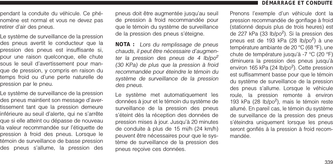 pendant la conduite du véhicule. Ce phé-nomène est normal et vous ne devez pasretirer d’air des pneus.Le système de surveillance de la pressiondes pneus avertit le conducteur que lapression des pneus est insuffisante si,pour une raison quelconque, elle chutesous le seuil d’avertissement pour man-que de pression, y compris en raison dutemps froid ou d’une perte naturelle depression par le pneu.Le système de surveillance de la pressiondes pneus maintient son message d’aver-tissement tant que la pression demeureinférieure au seuil d’alerte, qui ne s’arrêteque si elle atteint ou dépasse de nouveaula valeur recommandée sur l’étiquette depression à froid des pneus. Lorsque letémoin de surveillance de basse pressiondes pneus s’allume, la pression despneus doit être augmentée jusqu’au seuilde pression à froid recommandée pourque le témoin du système de surveillancede la pression des pneus s’éteigne.NOTA :Lors du remplissage de pneuschauds, il peut être nécessaire d’augmen-ter la pression des pneus de 4 lb/po2(30 KPa) de plus que la pression à froidrecommandée pour éteindre le témoin dusystème de surveillance de la pressiondes pneus.Le système met automatiquement lesdonnées à jour et le témoin du système desurveillance de la pression des pneuss’éteint dès la réception des données depression mises à jour. Jusqu’à 20 minutesde conduite à plus de 15 mi/h (24 km/h)peuvent être nécessaires pour que le sys-tème de surveillance de la pression despneus reçoive ces données.Prenons l’exemple d’un véhicule dont lapression recommandée de gonflage à froid(stationné depuis plus de trois heures) estde 227 kPa (33 lb/po2). Si la pression despneus est de 193 kPa (28 lb/po2) à unetempérature ambiante de 20 °C (68 °F), unechute de température jusqu’à -7 °C (20 °F)diminuera la pression des pneus jusqu’àenviron 165 kPa (24 lb/po2). Cette pressionest suffisamment basse pour que le témoindu système de surveillance de la pressiondes pneus s’allume. Lorsque le véhiculeroule, la pression remonte à environ193 kPa (28 lb/po2), mais le témoin resteallumé. En pareil cas, le témoin du systèmede surveillance de la pression des pneuss’éteindra uniquement lorsque les pneusseront gonflés à la pression à froid recom-mandée.DÉMARRAGE ET CONDUITE339