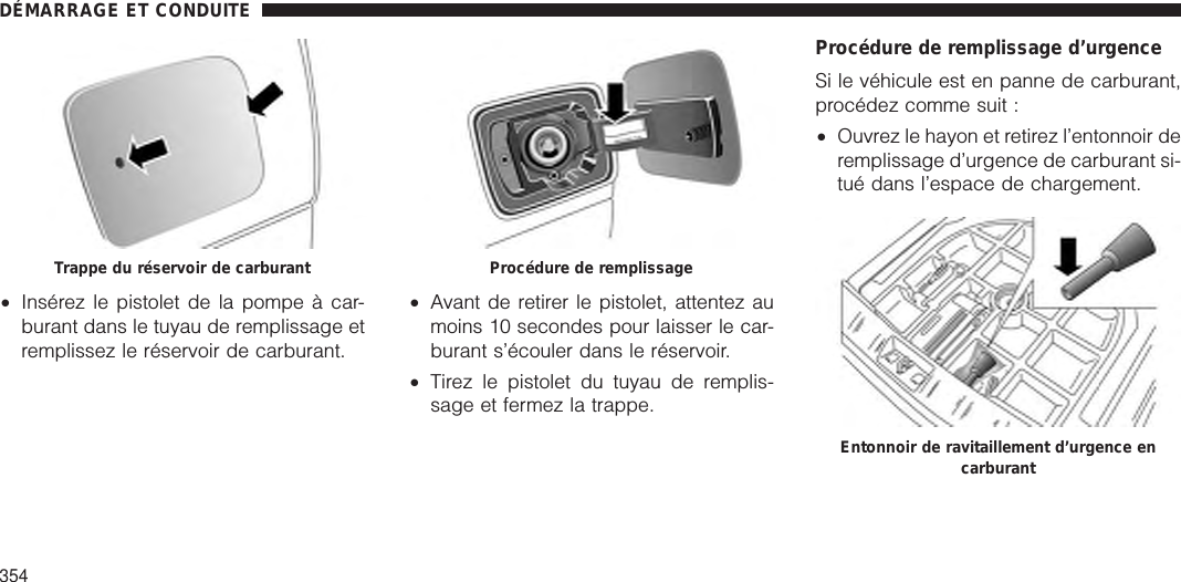 •Insérez le pistolet de la pompe à car-burant dans le tuyau de remplissage etremplissez le réservoir de carburant.•Avant de retirer le pistolet, attentez aumoins 10 secondes pour laisser le car-burant s’écouler dans le réservoir.•Tirez le pistolet du tuyau de remplis-sage et fermez la trappe.Procédure de remplissage d’urgenceSi le véhicule est en panne de carburant,procédez comme suit :•Ouvrez le hayon et retirez l’entonnoir deremplissage d’urgence de carburant si-tué dans l’espace de chargement.Trappe du réservoir de carburant Procédure de remplissageEntonnoir de ravitaillement d’urgence encarburantDÉMARRAGE ET CONDUITE354