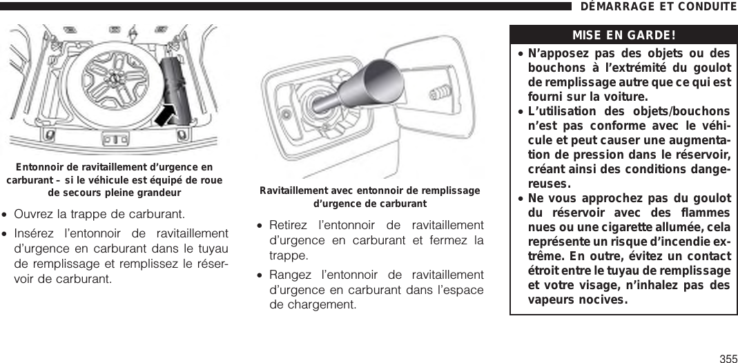 •Ouvrez la trappe de carburant.•Insérez l’entonnoir de ravitaillementd’urgence en carburant dans le tuyaude remplissage et remplissez le réser-voir de carburant.•Retirez l’entonnoir de ravitaillementd’urgence en carburant et fermez latrappe.•Rangez l’entonnoir de ravitaillementd’urgence en carburant dans l’espacede chargement.MISE EN GARDE!•N’apposez pas des objets ou desbouchons à l’extrémité du goulotde remplissage autre que ce qui estfourni sur la voiture.•L’utilisation des objets/bouchonsn’est pas conforme avec le véhi-cule et peut causer une augmenta-tion de pression dans le réservoir,créant ainsi des conditions dange-reuses.•Ne vous approchez pas du goulotdu réservoir avec des flammesnues ou une cigarette allumée, celareprésente un risque d’incendie ex-trême. En outre, évitez un contactétroit entre le tuyau de remplissageet votre visage, n’inhalez pas desvapeurs nocives.Entonnoir de ravitaillement d’urgence encarburant – si le véhicule est équipé de rouede secours pleine grandeur Ravitaillement avec entonnoir de remplissaged’urgence de carburantDÉMARRAGE ET CONDUITE355