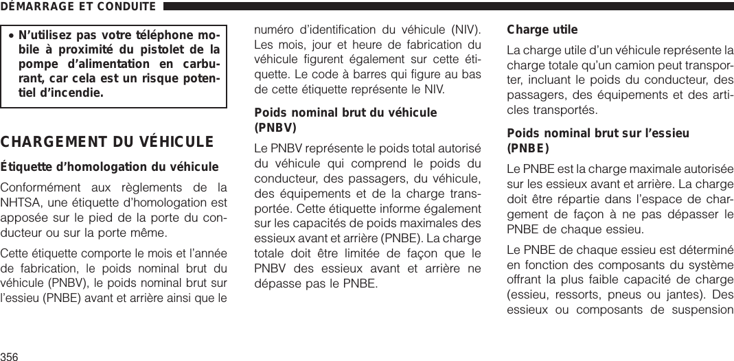 •N’utilisez pas votre téléphone mo-bile à proximité du pistolet de lapompe d’alimentation en carbu-rant, car cela est un risque poten-tiel d’incendie.CHARGEMENT DU VÉHICULEÉtiquette d’homologation du véhiculeConformément aux règlements de laNHTSA, une étiquette d’homologation estapposée sur le pied de la porte du con-ducteur ou sur la porte même.Cette étiquette comporte le mois et l’annéede fabrication, le poids nominal brut duvéhicule (PNBV), le poids nominal brut surl’essieu (PNBE) avant et arrière ainsi que lenuméro d’identification du véhicule (NIV).Les mois, jour et heure de fabrication duvéhicule figurent également sur cette éti-quette. Le code à barres qui figure au basde cette étiquette représente le NIV.Poids nominal brut du véhicule(PNBV)Le PNBV représente le poids total autorisédu véhicule qui comprend le poids duconducteur, des passagers, du véhicule,des équipements et de la charge trans-portée. Cette étiquette informe égalementsur les capacités de poids maximales desessieux avant et arrière (PNBE). La chargetotale doit être limitée de façon que lePNBV des essieux avant et arrière nedépasse pas le PNBE.Charge utileLa charge utile d’un véhicule représente lacharge totale qu’un camion peut transpor-ter, incluant le poids du conducteur, despassagers, des équipements et des arti-cles transportés.Poids nominal brut sur l’essieu(PNBE)Le PNBE est la charge maximale autoriséesur les essieux avant et arrière. La chargedoit être répartie dans l’espace de char-gement de façon à ne pas dépasser lePNBE de chaque essieu.Le PNBE de chaque essieu est déterminéen fonction des composants du systèmeoffrant la plus faible capacité de charge(essieu, ressorts, pneus ou jantes). Desessieux ou composants de suspensionDÉMARRAGE ET CONDUITE356