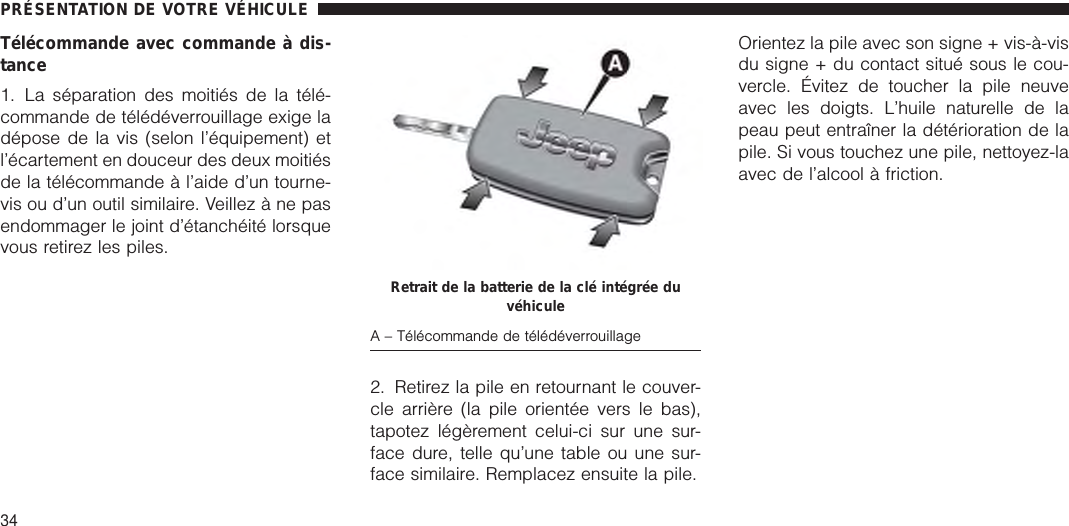 Télécommande avec commande à dis-tance1. La séparation des moitiés de la télé-commande de télédéverrouillage exige ladépose de la vis (selon l’équipement) etl’écartement en douceur des deux moitiésde la télécommande à l’aide d’un tourne-vis ou d’un outil similaire. Veillez à ne pasendommager le joint d’étanchéité lorsquevous retirez les piles.2. Retirez la pile en retournant le couver-cle arrière (la pile orientée vers le bas),tapotez légèrement celui-ci sur une sur-face dure, telle qu’une table ou une sur-face similaire. Remplacez ensuite la pile.Orientez la pile avec son signe + vis-à-visdu signe + du contact situé sous le cou-vercle. Évitez de toucher la pile neuveavec les doigts. L’huile naturelle de lapeau peut entraîner la détérioration de lapile. Si vous touchez une pile, nettoyez-laavec de l’alcool à friction.Retrait de la batterie de la clé intégrée duvéhiculeA – Télécommande de télédéverrouillagePRÉSENTATION DE VOTRE VÉHICULE34