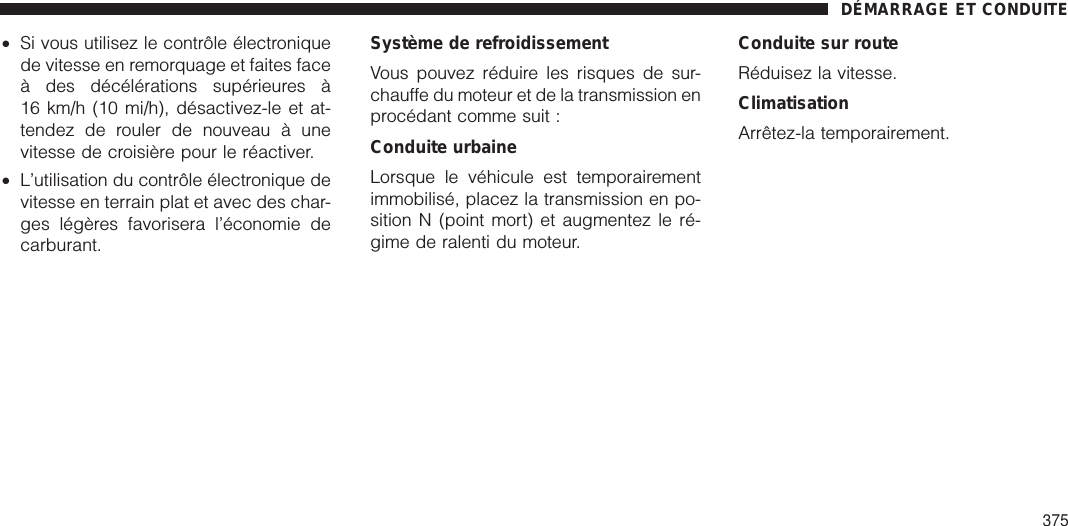 •Si vous utilisez le contrôle électroniquede vitesse en remorquage et faites faceà des décélérations supérieures à16 km/h (10 mi/h), désactivez-le et at-tendez de rouler de nouveau à unevitesse de croisière pour le réactiver.•L’utilisation du contrôle électronique devitesse en terrain plat et avec des char-ges légères favorisera l’économie decarburant.Système de refroidissementVous pouvez réduire les risques de sur-chauffe du moteur et de la transmission enprocédant comme suit :Conduite urbaineLorsque le véhicule est temporairementimmobilisé, placez la transmission en po-sition N (point mort) et augmentez le ré-gime de ralenti du moteur.Conduite sur routeRéduisez la vitesse.ClimatisationArrêtez-la temporairement.DÉMARRAGE ET CONDUITE375