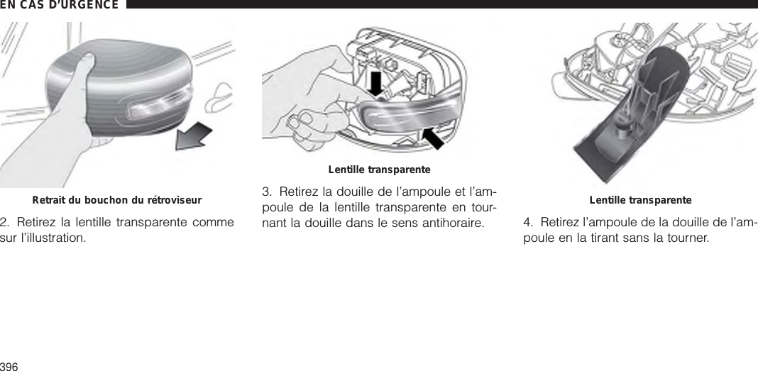 2. Retirez la lentille transparente commesur l’illustration.3. Retirez la douille de l’ampoule et l’am-poule de la lentille transparente en tour-nant la douille dans le sens antihoraire. 4. Retirez l’ampoule de la douille de l’am-poule en la tirant sans la tourner.Retrait du bouchon du rétroviseurLentille transparenteLentille transparenteEN CAS D’URGENCE396