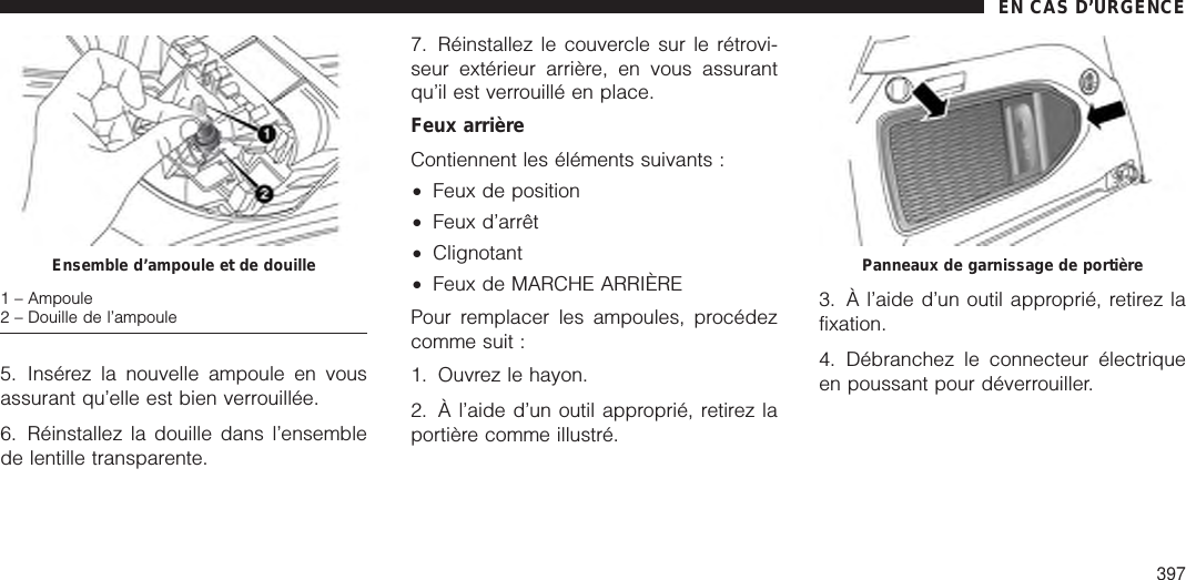 5. Insérez la nouvelle ampoule en vousassurant qu’elle est bien verrouillée.6. Réinstallez la douille dans l’ensemblede lentille transparente.7. Réinstallez le couvercle sur le rétrovi-seur extérieur arrière, en vous assurantqu’il est verrouillé en place.Feux arrièreContiennent les éléments suivants :•Feux de position•Feux d’arrêt•Clignotant•Feux de MARCHE ARRIÈREPour remplacer les ampoules, procédezcomme suit :1. Ouvrez le hayon.2. À l’aide d’un outil approprié, retirez laportière comme illustré.3. À l’aide d’un outil approprié, retirez lafixation.4. Débranchez le connecteur électriqueen poussant pour déverrouiller.Ensemble d’ampoule et de douille1 – Ampoule2 – Douille de l’ampoulePanneaux de garnissage de portièreEN CAS D’URGENCE397