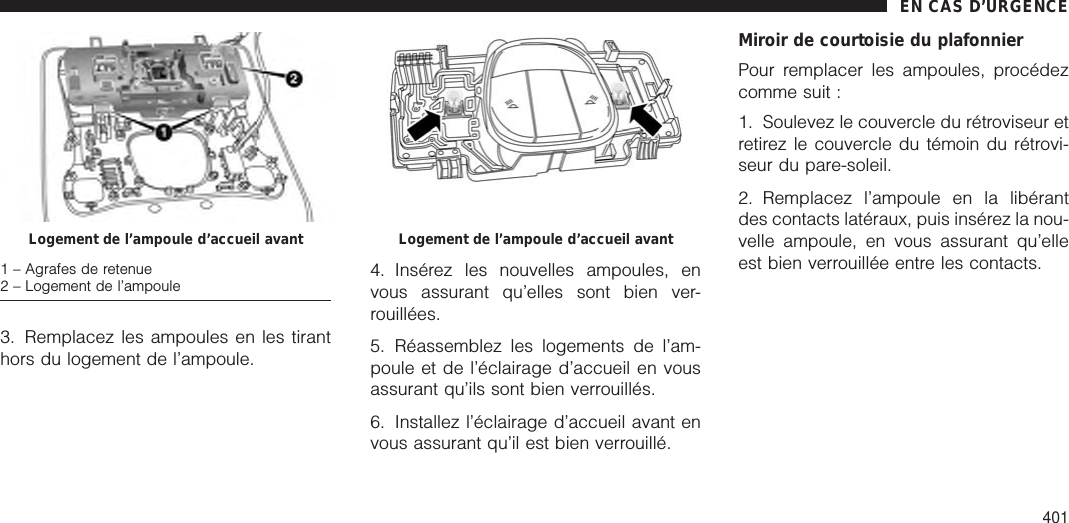 3. Remplacez les ampoules en les tiranthors du logement de l’ampoule.4. Insérez les nouvelles ampoules, envous assurant qu’elles sont bien ver-rouillées.5. Réassemblez les logements de l’am-poule et de l’éclairage d’accueil en vousassurant qu’ils sont bien verrouillés.6. Installez l’éclairage d’accueil avant envous assurant qu’il est bien verrouillé.Miroir de courtoisie du plafonnierPour remplacer les ampoules, procédezcomme suit :1. Soulevez le couvercle du rétroviseur etretirez le couvercle du témoin du rétrovi-seur du pare-soleil.2. Remplacez l’ampoule en la libérantdes contacts latéraux, puis insérez la nou-velle ampoule, en vous assurant qu’elleest bien verrouillée entre les contacts.Logement de l’ampoule d’accueil avant1 – Agrafes de retenue2 – Logement de l’ampouleLogement de l’ampoule d’accueil avantEN CAS D’URGENCE401