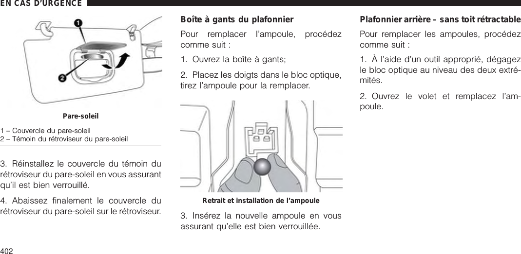 3. Réinstallez le couvercle du témoin durétroviseur du pare-soleil en vous assurantqu’il est bien verrouillé.4. Abaissez finalement le couvercle durétroviseur du pare-soleil sur le rétroviseur.Boîte à gants du plafonnierPour remplacer l’ampoule, procédezcomme suit :1. Ouvrez la boîte à gants;2. Placez les doigts dans le bloc optique,tirez l’ampoule pour la remplacer.3. Insérez la nouvelle ampoule en vousassurant qu’elle est bien verrouillée.Plafonnier arrière – sans toit rétractablePour remplacer les ampoules, procédezcomme suit :1. À l’aide d’un outil approprié, dégagezle bloc optique au niveau des deux extré-mités.2. Ouvrez le volet et remplacez l’am-poule.Pare-soleil1 – Couvercle du pare-soleil2 – Témoin du rétroviseur du pare-soleilRetrait et installation de l’ampouleEN CAS D’URGENCE402