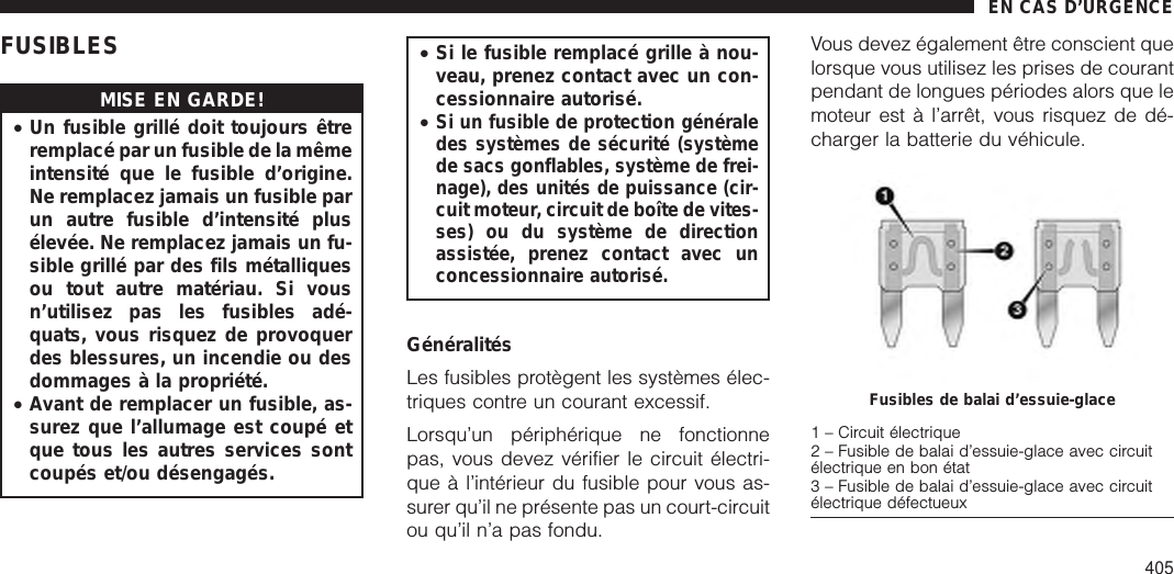 FUSIBLESMISE EN GARDE!•Un fusible grillé doit toujours êtreremplacé par un fusible de la mêmeintensité que le fusible d’origine.Ne remplacez jamais un fusible parun autre fusible d’intensité plusélevée. Ne remplacez jamais un fu-sible grillé par des fils métalliquesou tout autre matériau. Si vousn’utilisez pas les fusibles adé-quats, vous risquez de provoquerdes blessures, un incendie ou desdommages à la propriété.•Avant de remplacer un fusible, as-surez que l’allumage est coupé etque tous les autres services sontcoupés et/ou désengagés.•Si le fusible remplacé grille à nou-veau, prenez contact avec un con-cessionnaire autorisé.•Si un fusible de protection généraledes systèmes de sécurité (systèmede sacs gonflables, système de frei-nage), des unités de puissance (cir-cuit moteur, circuit de boîte de vites-ses) ou du système de directionassistée, prenez contact avec unconcessionnaire autorisé.GénéralitésLes fusibles protègent les systèmes élec-triques contre un courant excessif.Lorsqu’un périphérique ne fonctionnepas, vous devez vérifier le circuit électri-que à l’intérieur du fusible pour vous as-surer qu’il ne présente pas un court-circuitou qu’il n’a pas fondu.Vous devez également être conscient quelorsque vous utilisez les prises de courantpendant de longues périodes alors que lemoteur est à l’arrêt, vous risquez de dé-charger la batterie du véhicule.Fusibles de balai d’essuie-glace1 – Circuit électrique2 – Fusible de balai d’essuie-glace avec circuitélectrique en bon état3 – Fusible de balai d’essuie-glace avec circuitélectrique défectueuxEN CAS D’URGENCE405