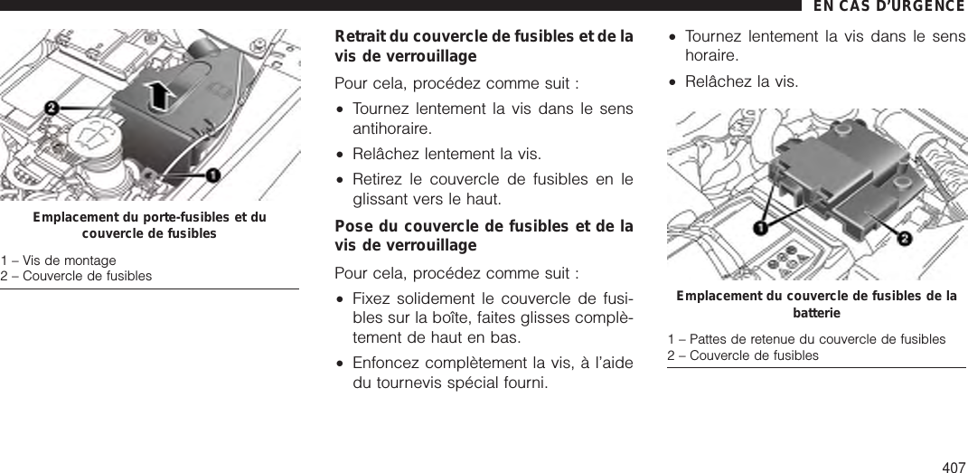 Retrait du couvercle de fusibles et de lavis de verrouillagePour cela, procédez comme suit :•Tournez lentement la vis dans le sensantihoraire.•Relâchez lentement la vis.•Retirez le couvercle de fusibles en leglissant vers le haut.Pose du couvercle de fusibles et de lavis de verrouillagePour cela, procédez comme suit :•Fixez solidement le couvercle de fusi-bles sur la boîte, faites glisses complè-tement de haut en bas.•Enfoncez complètement la vis, à l’aidedu tournevis spécial fourni.•Tournez lentement la vis dans le senshoraire.•Relâchez la vis.Emplacement du porte-fusibles et ducouvercle de fusibles1 – Vis de montage2 – Couvercle de fusiblesEmplacement du couvercle de fusibles de labatterie1 – Pattes de retenue du couvercle de fusibles2 – Couvercle de fusiblesEN CAS D’URGENCE407