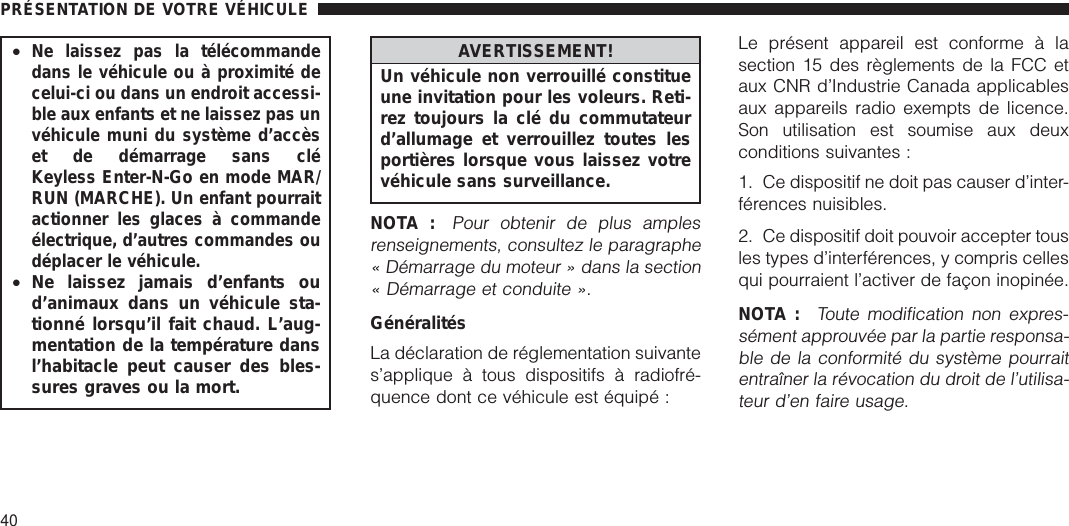 •Ne laissez pas la télécommandedans le véhicule ou à proximité decelui-ci ou dans un endroit accessi-ble aux enfants et ne laissez pas unvéhicule muni du système d’accèset de démarrage sans cléKeyless Enter-N-Go en mode MAR/RUN (MARCHE). Un enfant pourraitactionner les glaces à commandeélectrique, d’autres commandes oudéplacer le véhicule.•Ne laissez jamais d’enfants oud’animaux dans un véhicule sta-tionné lorsqu’il fait chaud. L’aug-mentation de la température dansl’habitacle peut causer des bles-sures graves ou la mort.AVERTISSEMENT!Un véhicule non verrouillé constitueune invitation pour les voleurs. Reti-rez toujours la clé du commutateurd’allumage et verrouillez toutes lesportières lorsque vous laissez votrevéhicule sans surveillance.NOTA :Pour obtenir de plus amplesrenseignements, consultez le paragraphe« Démarrage du moteur » dans la section« Démarrage et conduite ».GénéralitésLa déclaration de réglementation suivantes’applique à tous dispositifs à radiofré-quence dont ce véhicule est équipé :Le présent appareil est conforme à lasection 15 des règlements de la FCC etaux CNR d’Industrie Canada applicablesaux appareils radio exempts de licence.Son utilisation est soumise aux deuxconditions suivantes :1. Ce dispositif ne doit pas causer d’inter-férences nuisibles.2. Ce dispositif doit pouvoir accepter tousles types d’interférences, y compris cellesqui pourraient l’activer de façon inopinée.NOTA :Toute modification non expres-sément approuvée par la partie responsa-ble de la conformité du système pourraitentraîner la révocation du droit de l’utilisa-teur d’en faire usage.PRÉSENTATION DE VOTRE VÉHICULE40