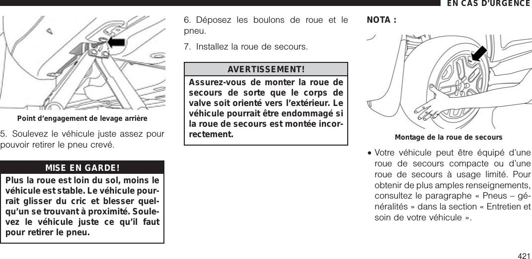 5. Soulevez le véhicule juste assez pourpouvoir retirer le pneu crevé.MISE EN GARDE!Plus la roue est loin du sol, moins levéhicule est stable. Le véhicule pour-rait glisser du cric et blesser quel-qu’un se trouvant à proximité. Soule-vez le véhicule juste ce qu’il fautpour retirer le pneu.6. Déposez les boulons de roue et lepneu.7. Installez la roue de secours.AVERTISSEMENT!Assurez-vous de monter la roue desecours de sorte que le corps devalve soit orienté vers l’extérieur. Levéhicule pourrait être endommagé sila roue de secours est montée incor-rectement.NOTA :•Votre véhicule peut être équipé d’uneroue de secours compacte ou d’uneroue de secours à usage limité. Pourobtenir de plus amples renseignements,consultez le paragraphe « Pneus – gé-néralités » dans la section « Entretien etsoin de votre véhicule ».Point d’engagement de levage arrièreMontage de la roue de secoursEN CAS D’URGENCE421