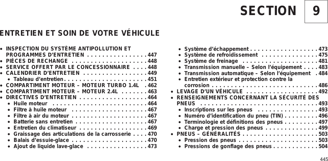 9SECTIONENTRETIEN ET SOIN DE VOTRE VÉHICULE•INSPECTION DU SYSTÈME ANTIPOLLUTION ETPROGRAMMES D’ENTRETIEN ................447•PIÈCES DE RECHANGE ....................448•SERVICE OFFERT PAR LE CONCESSIONNAIRE ....448•CALENDRIER D’ENTRETIEN .................449•Tableau d’entretien......................451•COMPARTIMENT MOTEUR – MOTEUR TURBO 1.4L . 462•COMPARTIMENT MOTEUR – MOTEUR 2.4L .......463•DIRECTIVES D’ENTRETIEN ..................464•Huile moteur .........................464•Filtre à huile moteur ....................467•Filtre à air du moteur ....................467•Batterie sans entretien ...................467•Entretien du climatiseur ..................469•Graissage des articulations de la carrosserie ....470•Balais d’essuie-glace ....................470•Ajout de liquide lave-glace ................473•Système d’échappement ..................473•Système de refroidissement ...............475•Système de freinage ....................481•Transmission manuelle – Selon l’équipement ....483•Transmission automatique – Selon l’équipement . 484•Entretien extérieur et protection contre lacorrosion ............................486•LEVAGE D’UN VÉHICULE ...................492•RENSEIGNEMENTS CONCERNANT LA SÉCURITÉ DESPNEUS ...............................493•Inscriptions sur les pneus ................493•Numéro d’identification du pneu (TIN) .........496•Terminologie et définitions des pneus .........497•Charge et pression des pneus ..............499•PNEUS – GÉNÉRALITÉS ....................503•Pression des pneus .....................503•Pressions de gonflage des pneus ............504445