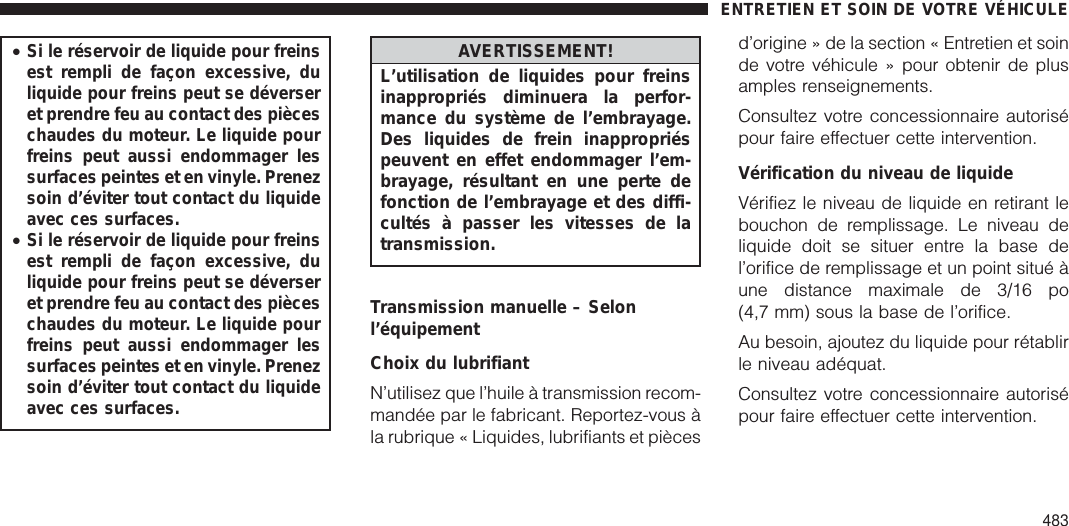 •Si le réservoir de liquide pour freinsest rempli de façon excessive, duliquide pour freins peut se déverseret prendre feu au contact des pièceschaudes du moteur. Le liquide pourfreins peut aussi endommager lessurfaces peintes et en vinyle. Prenezsoin d’éviter tout contact du liquideavec ces surfaces.•Si le réservoir de liquide pour freinsest rempli de façon excessive, duliquide pour freins peut se déverseret prendre feu au contact des pièceschaudes du moteur. Le liquide pourfreins peut aussi endommager lessurfaces peintes et en vinyle. Prenezsoin d’éviter tout contact du liquideavec ces surfaces.AVERTISSEMENT!L’utilisation de liquides pour freinsinappropriés diminuera la perfor-mance du système de l’embrayage.Des liquides de frein inappropriéspeuvent en effet endommager l’em-brayage, résultant en une perte defonction de l’embrayage et des diffi-cultés à passer les vitesses de latransmission.Transmission manuelle – Selonl’équipementChoix du lubrifiantN’utilisez que l’huile à transmission recom-mandée par le fabricant. Reportez-vous àla rubrique « Liquides, lubrifiants et piècesd’origine » de la section « Entretien et soinde votre véhicule » pour obtenir de plusamples renseignements.Consultez votre concessionnaire autorisépour faire effectuer cette intervention.Vérification du niveau de liquideVérifiez le niveau de liquide en retirant lebouchon de remplissage. Le niveau deliquide doit se situer entre la base del’orifice de remplissage et un point situé àune distance maximale de 3/16 po(4,7 mm) sous la base de l’orifice.Au besoin, ajoutez du liquide pour rétablirle niveau adéquat.Consultez votre concessionnaire autorisépour faire effectuer cette intervention.ENTRETIEN ET SOIN DE VOTRE VÉHICULE483