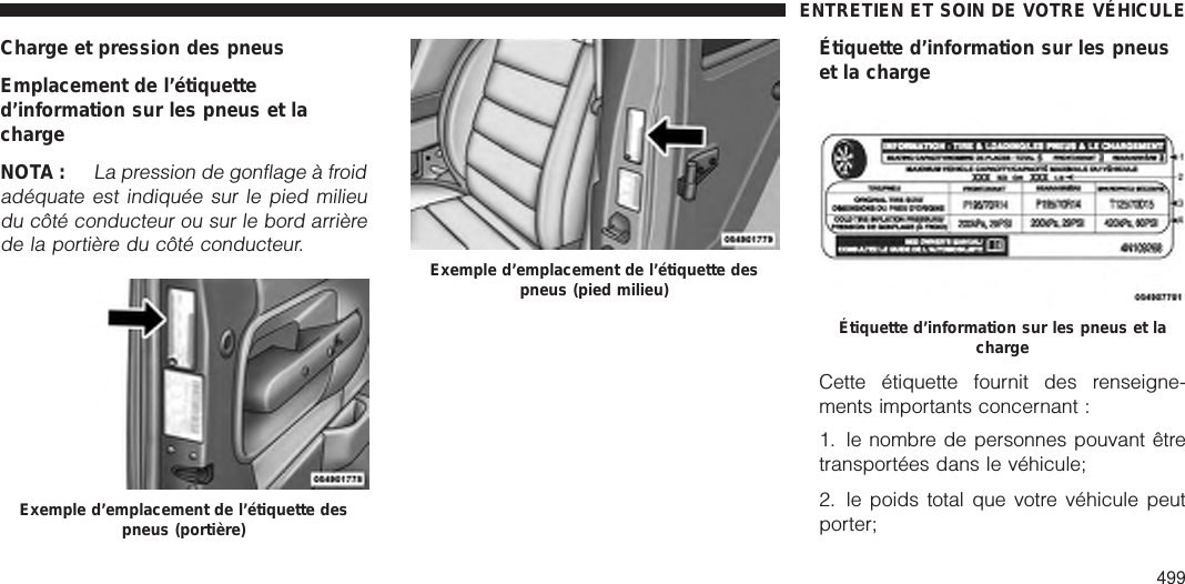 Charge et pression des pneusEmplacement de l’étiquetted’information sur les pneus et lachargeNOTA :La pression de gonflage à froidadéquate est indiquée sur le pied milieudu côté conducteur ou sur le bord arrièrede la portière du côté conducteur.Étiquette d’information sur les pneuset la chargeCette étiquette fournit des renseigne-ments importants concernant :1. le nombre de personnes pouvant êtretransportées dans le véhicule;2. le poids total que votre véhicule peutporter;Exemple d’emplacement de l’étiquette despneus (portière)Exemple d’emplacement de l’étiquette despneus (pied milieu)Étiquette d’information sur les pneus et lachargeENTRETIEN ET SOIN DE VOTRE VÉHICULE499