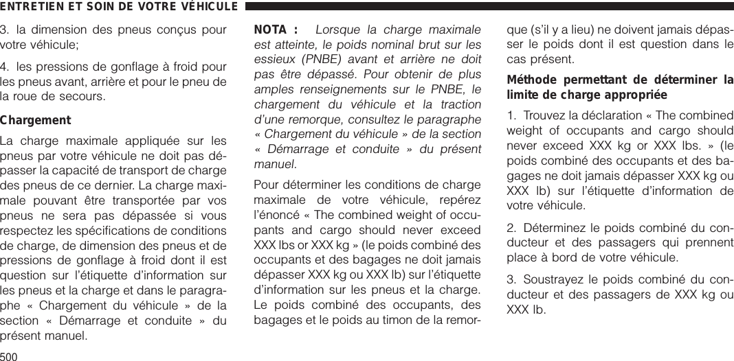 3. la dimension des pneus conçus pourvotre véhicule;4. les pressions de gonflage à froid pourles pneus avant, arrière et pour le pneu dela roue de secours.ChargementLa charge maximale appliquée sur lespneus par votre véhicule ne doit pas dé-passer la capacité de transport de chargedes pneus de ce dernier. La charge maxi-male pouvant être transportée par vospneus ne sera pas dépassée si vousrespectez les spécifications de conditionsde charge, de dimension des pneus et depressions de gonflage à froid dont il estquestion sur l’étiquette d’information surles pneus et la charge et dans le paragra-phe « Chargement du véhicule » de lasection « Démarrage et conduite » duprésent manuel.NOTA :Lorsque la charge maximaleest atteinte, le poids nominal brut sur lesessieux (PNBE) avant et arrière ne doitpas être dépassé. Pour obtenir de plusamples renseignements sur le PNBE, lechargement du véhicule et la tractiond’une remorque, consultez le paragraphe« Chargement du véhicule » de la section« Démarrage et conduite » du présentmanuel.Pour déterminer les conditions de chargemaximale de votre véhicule, repérezl’énoncé « The combined weight of occu-pants and cargo should never exceedXXX lbs or XXX kg » (le poids combiné desoccupants et des bagages ne doit jamaisdépasser XXX kg ou XXX lb) sur l’étiquetted’information sur les pneus et la charge.Le poids combiné des occupants, desbagages et le poids au timon de la remor-que (s’il y a lieu) ne doivent jamais dépas-ser le poids dont il est question dans lecas présent.Méthode permettant de déterminer lalimite de charge appropriée1. Trouvez la déclaration « The combinedweight of occupants and cargo shouldnever exceed XXX kg or XXX lbs. » (lepoids combiné des occupants et des ba-gages ne doit jamais dépasser XXX kg ouXXX lb) sur l’étiquette d’information devotre véhicule.2. Déterminez le poids combiné du con-ducteur et des passagers qui prennentplace à bord de votre véhicule.3. Soustrayez le poids combiné du con-ducteur et des passagers de XXX kg ouXXX lb.ENTRETIEN ET SOIN DE VOTRE VÉHICULE500